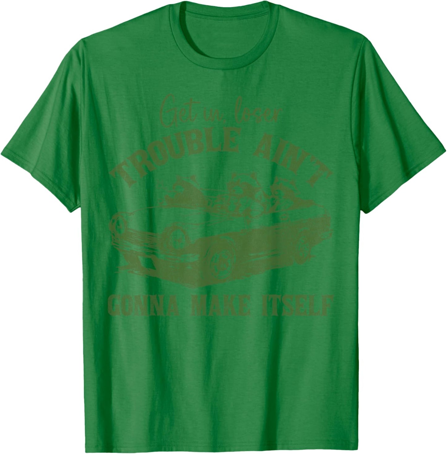 Get In Loser Trouble Ain't Gonna Make Itself Funny Saying T-Shirt - T-Shirt | Irish Green