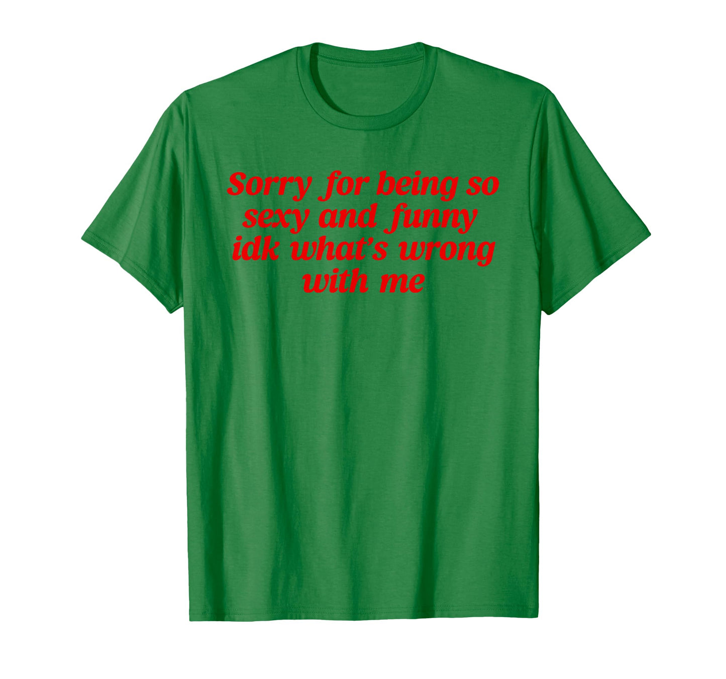 Sorry For Being So Sexy and Funny Idk What’s Wrong With Me T-Shirt