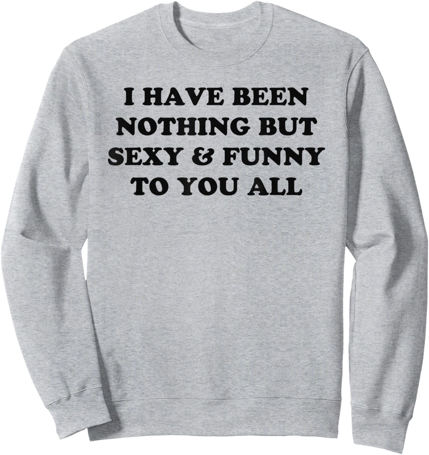 I Have Been Nothing But Sexy And Funny To You All Sweatshirt - Sweatshirt | Ash