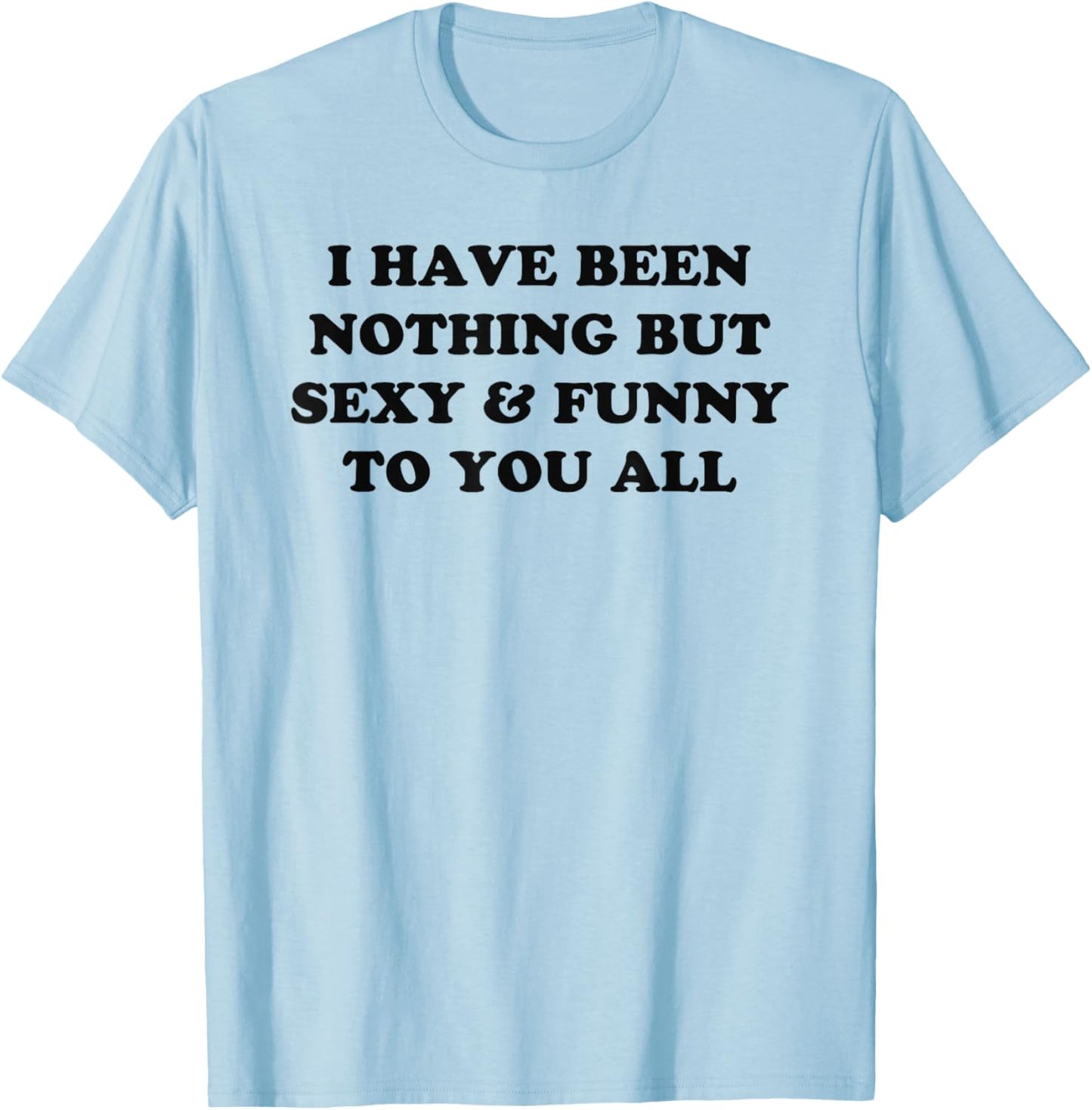 I Have Been Nothing But Sexy And Funny To You All T-Shirt - T-Shirt | Light Blue