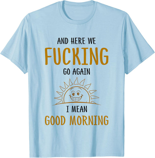 Here We F-cking Go Again I Mean Good Morning Funny Saying T-Shirt - T-Shirt | Light Blue