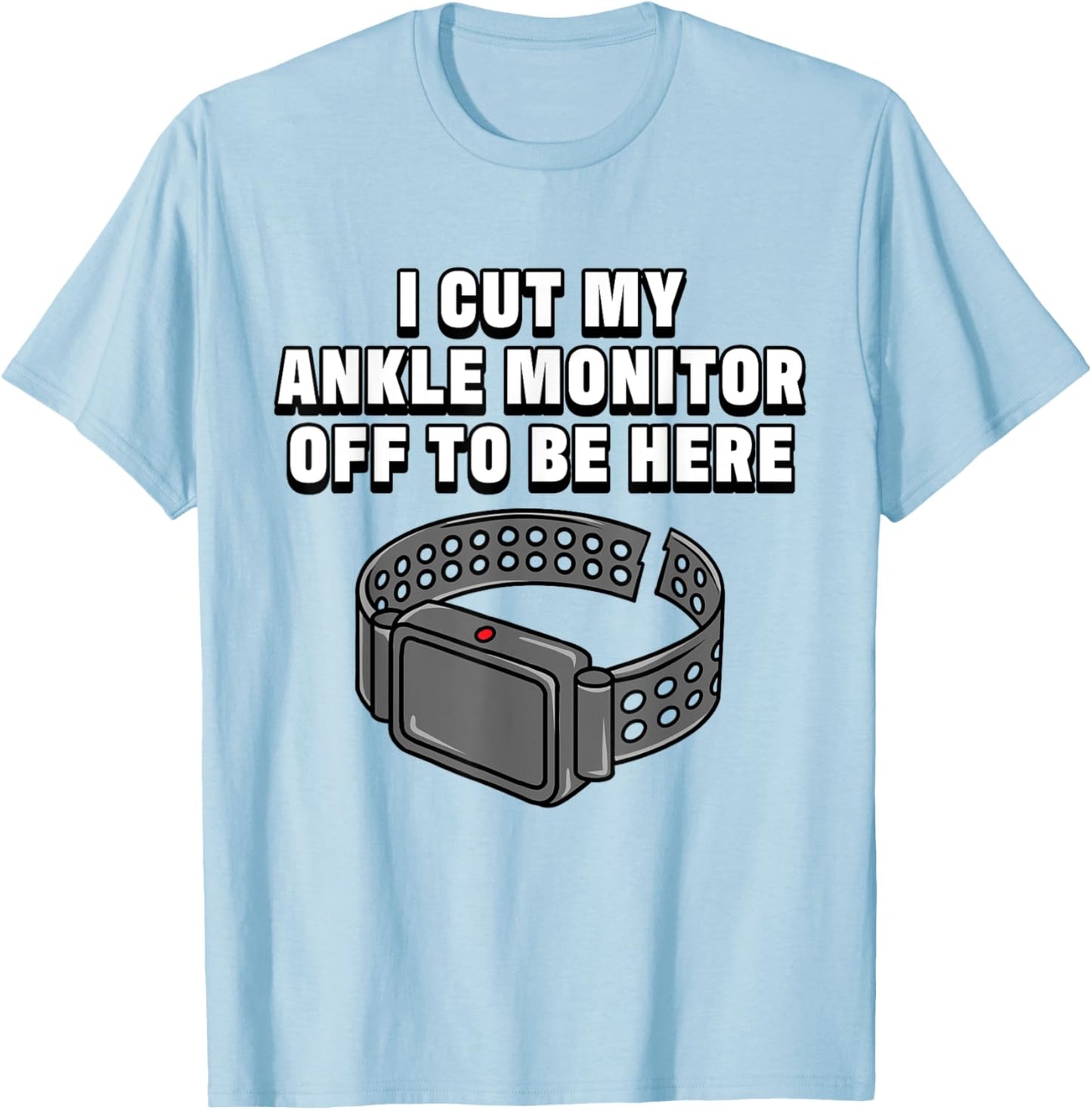 I Cut My Ankle Monitor Off To Be Here Funny Dark Humor Jokes T-Shirt - T-Shirt | Light Blue