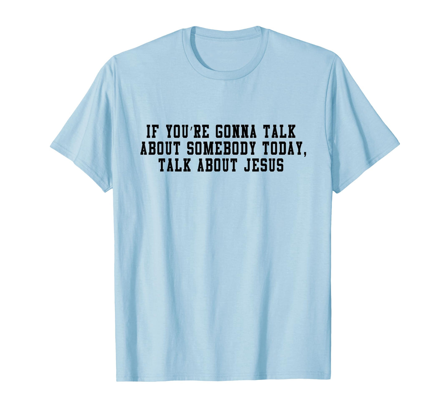 If You’re Gonna Talk About Somebody Today, Talk About Jesus T-Shirt