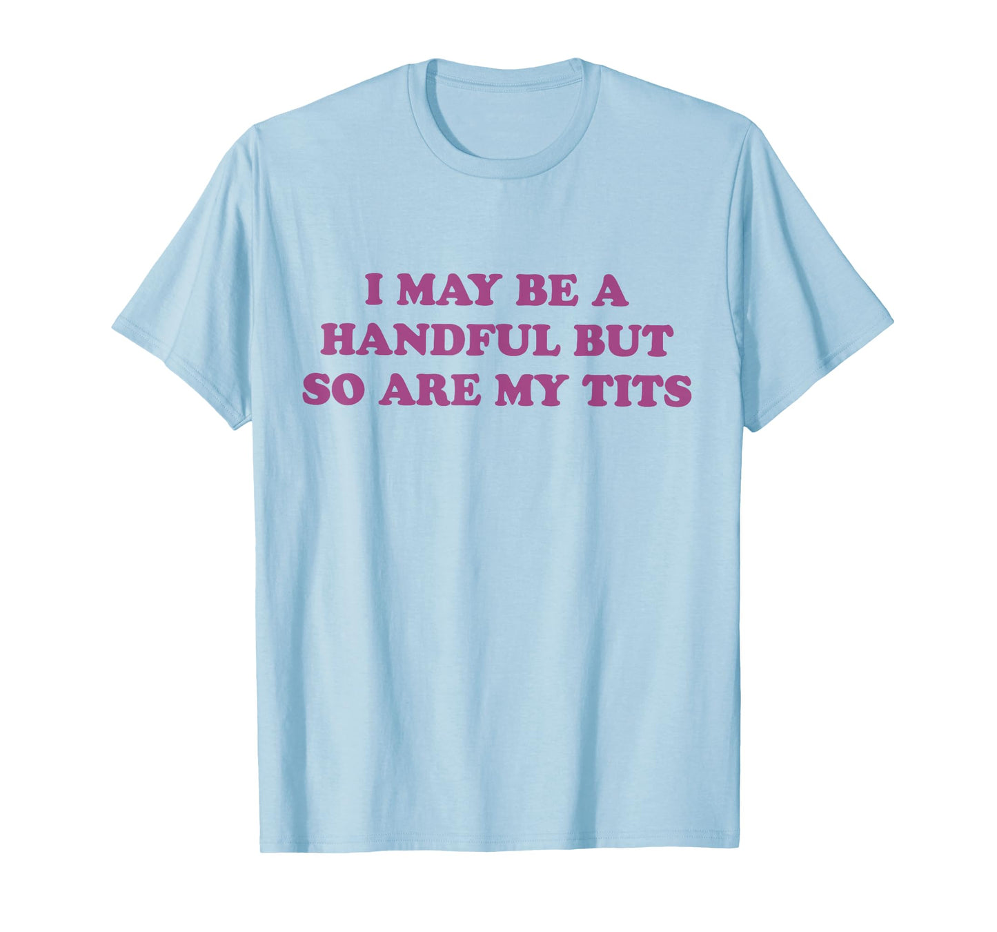 I May Be A Handful But So Are My Tits T-Shirt