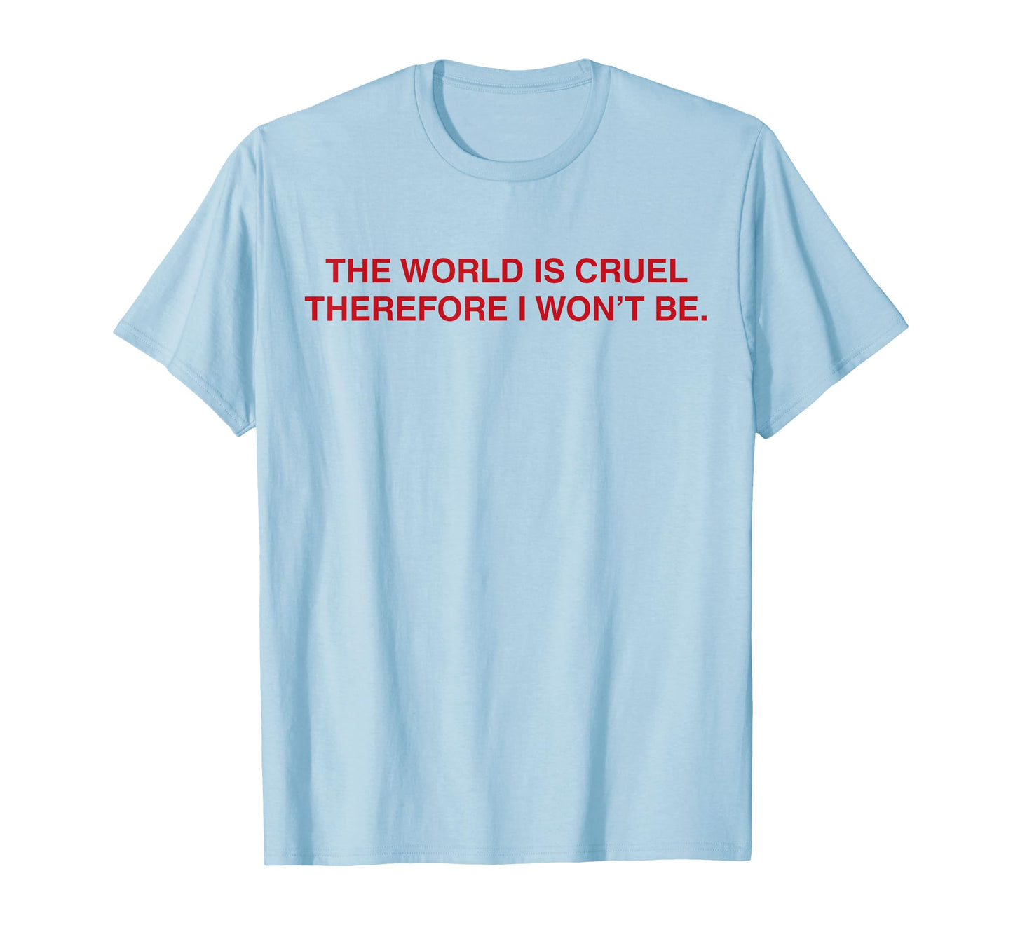 The World Is Cruel Therefore I Won't Be T-Shirt