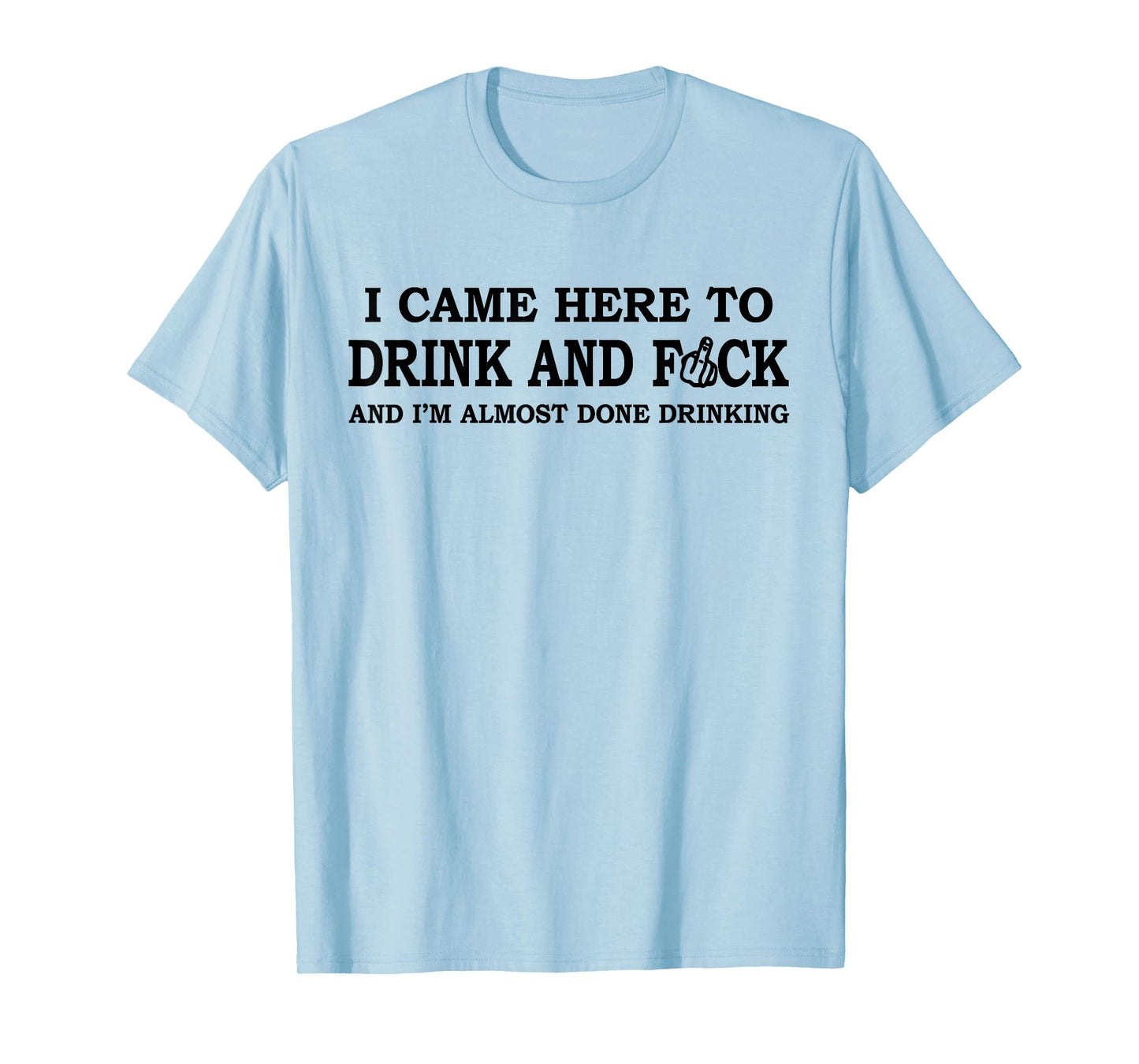 I Came Here To Drink And F... And I'm Almost Done Drinking T-Shirt
