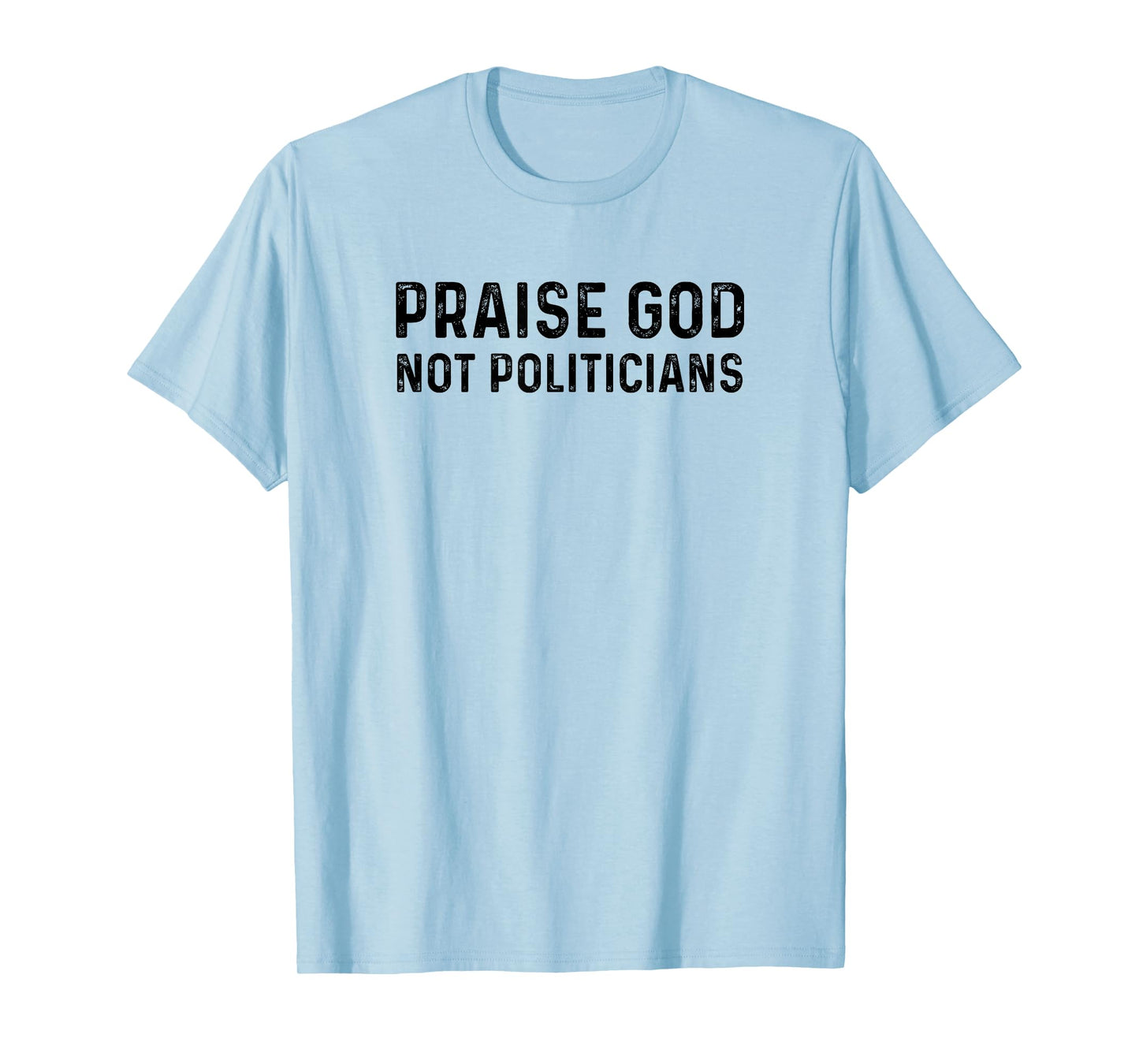 Praise God Not Politicians - Christian Faith Gift T-Shirt