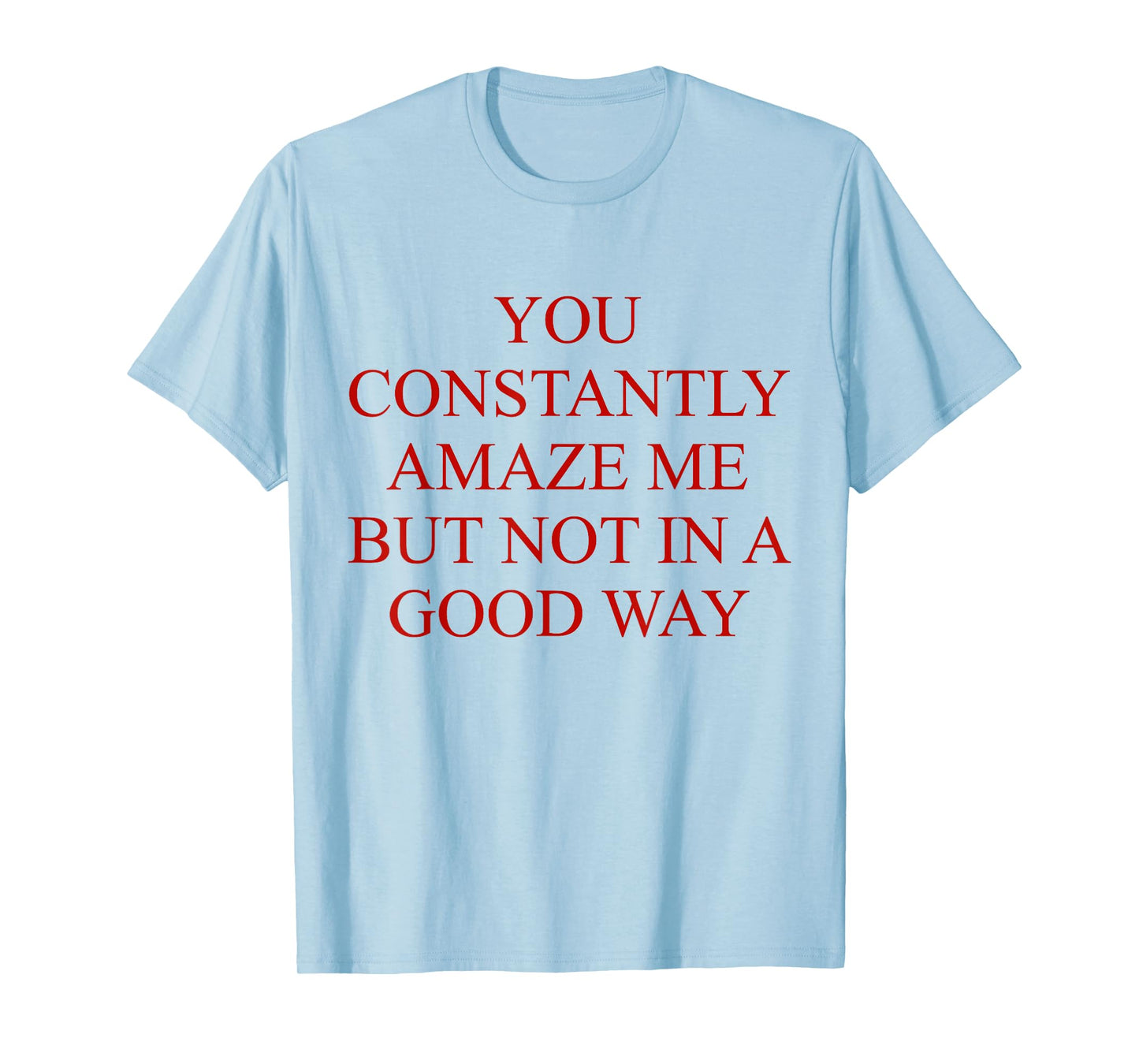 You Constantly Amaze Me But Not In A Good Way Funny Quote T-Shirt