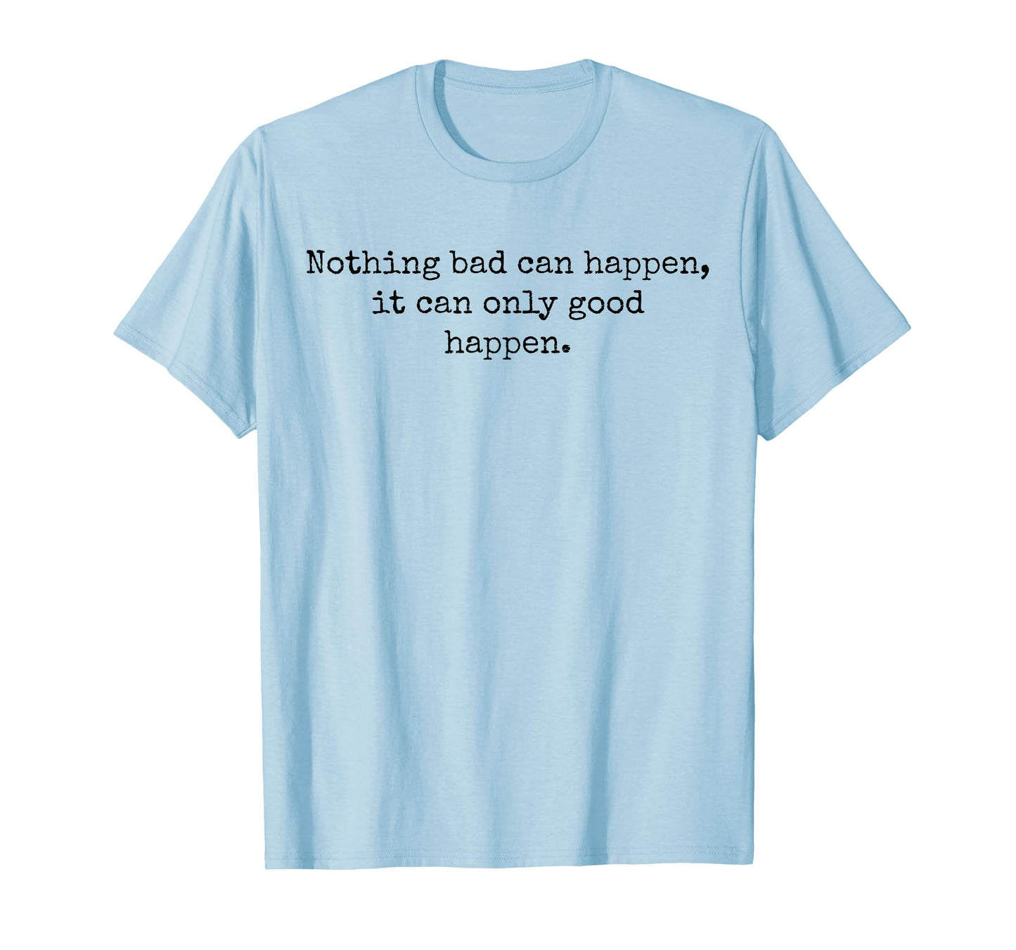 Nothing Bad Can Happen, It Can Only Good Happen Quote T-Shirt