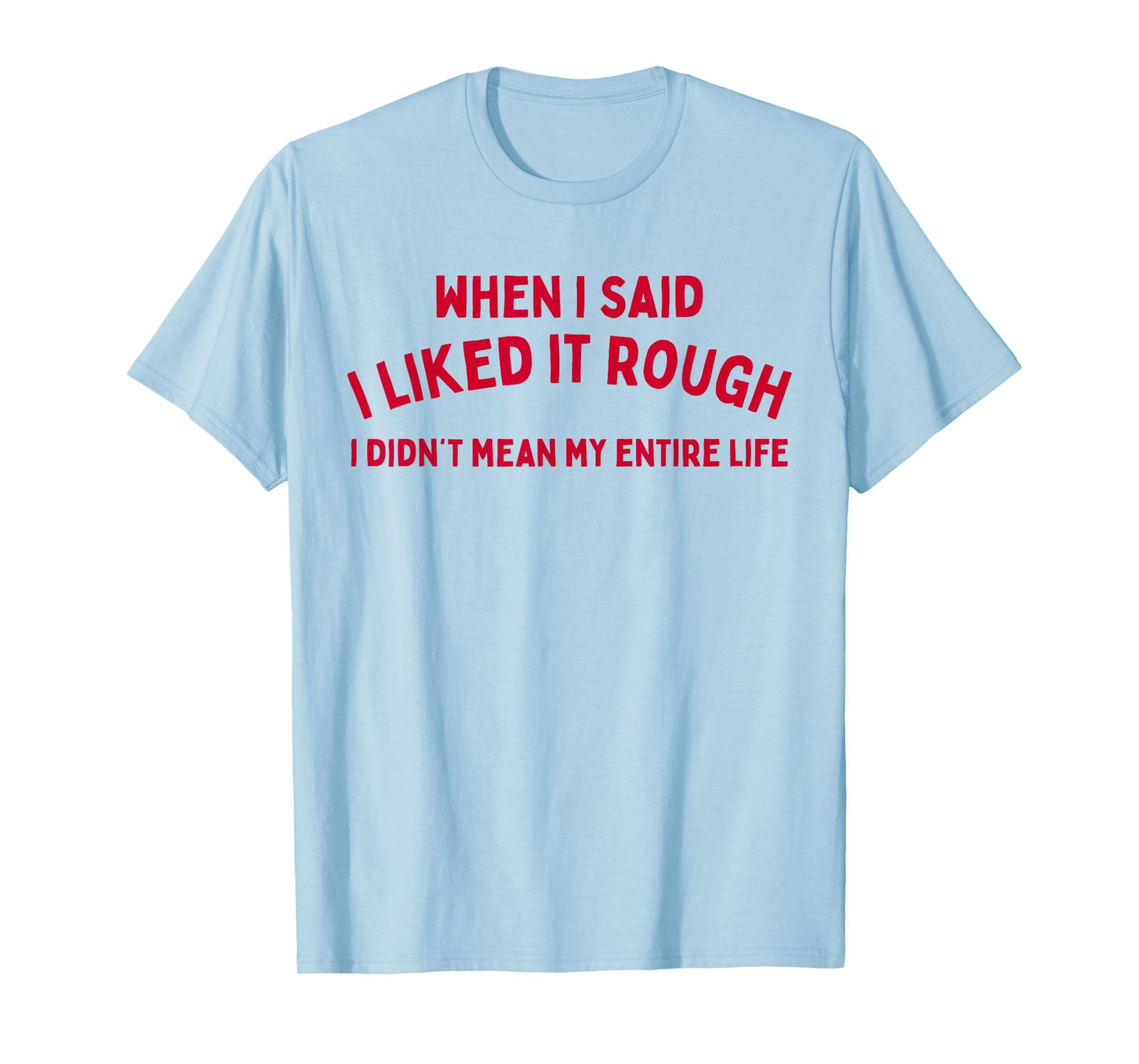 When I Said I liked It Rough I Didnt Mean My Entire Life T-Shirt