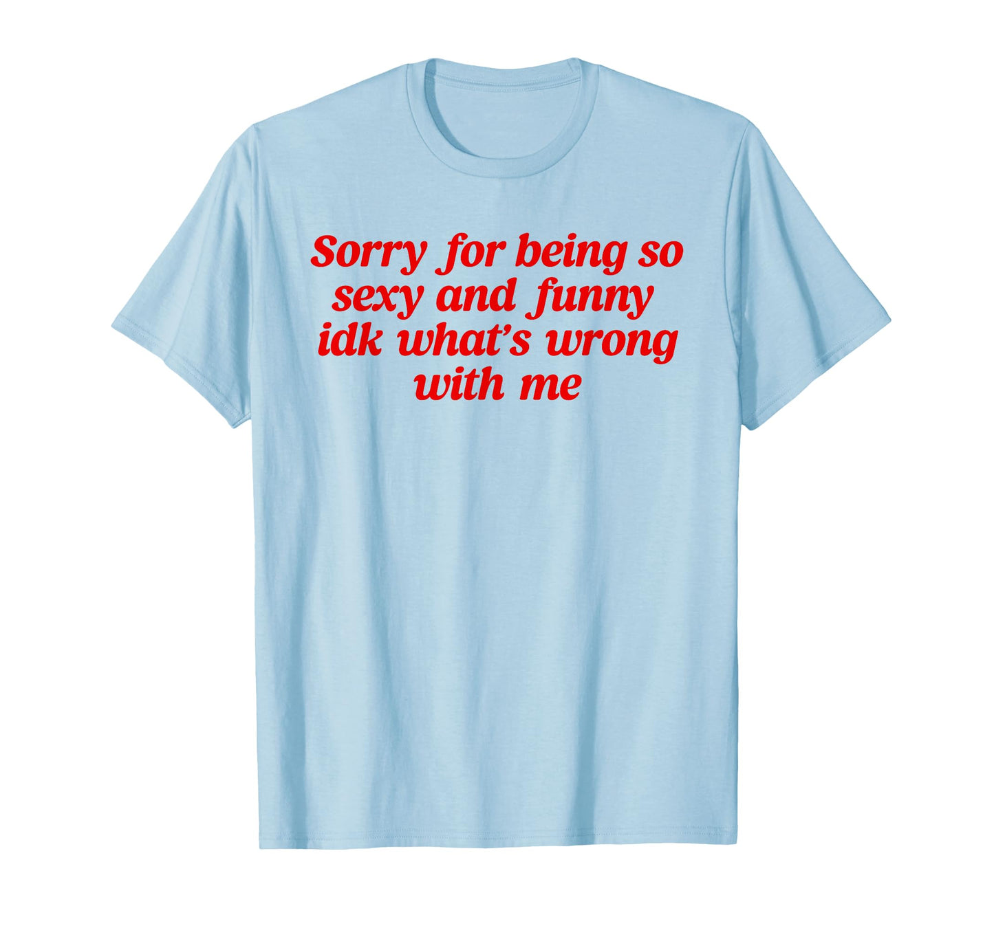 Sorry For Being So Sexy and Funny Idk What’s Wrong With Me T-Shirt