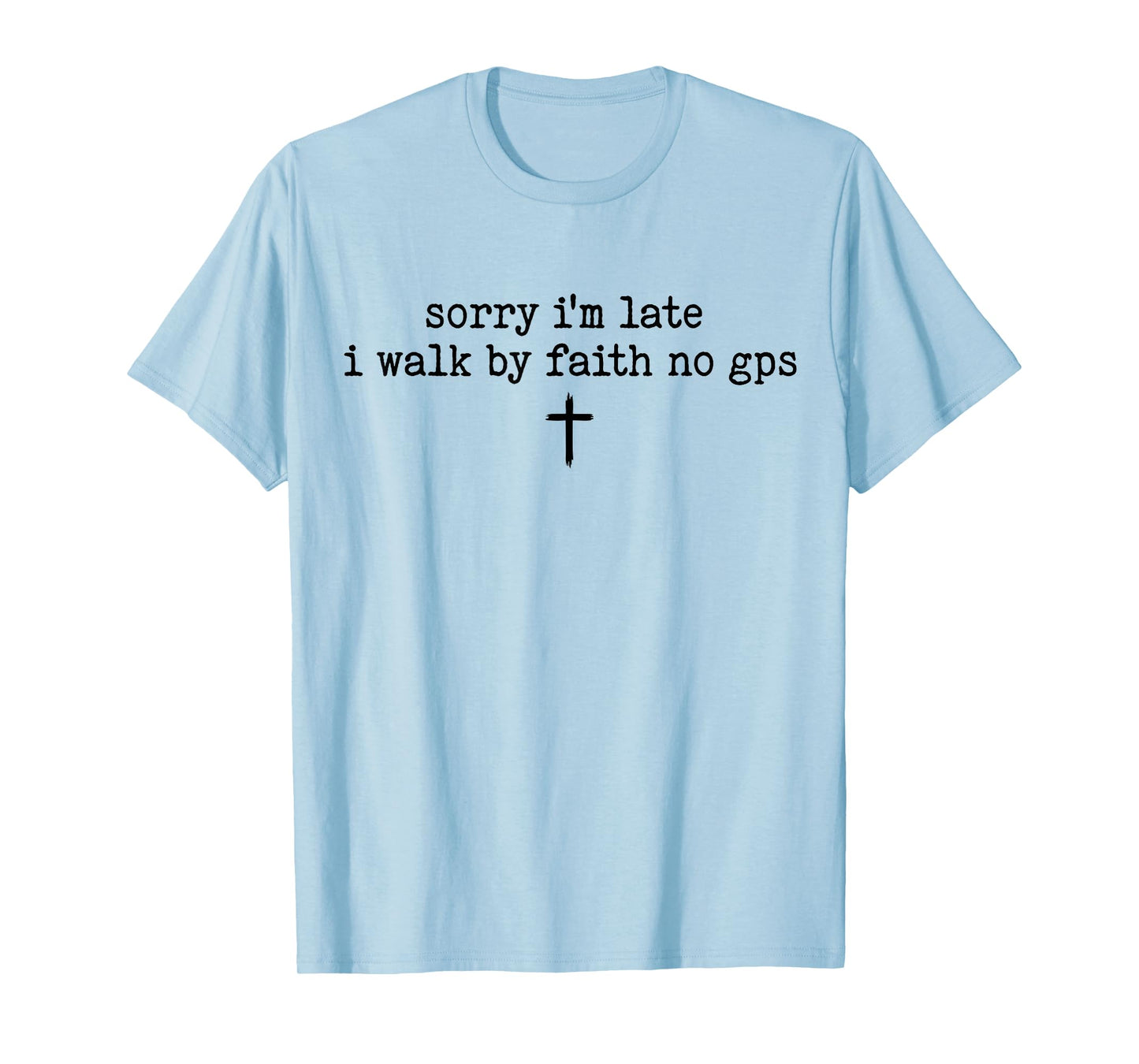 Sorry I'm Late I Walk by Faith No GPS Shirt T-Shirt
