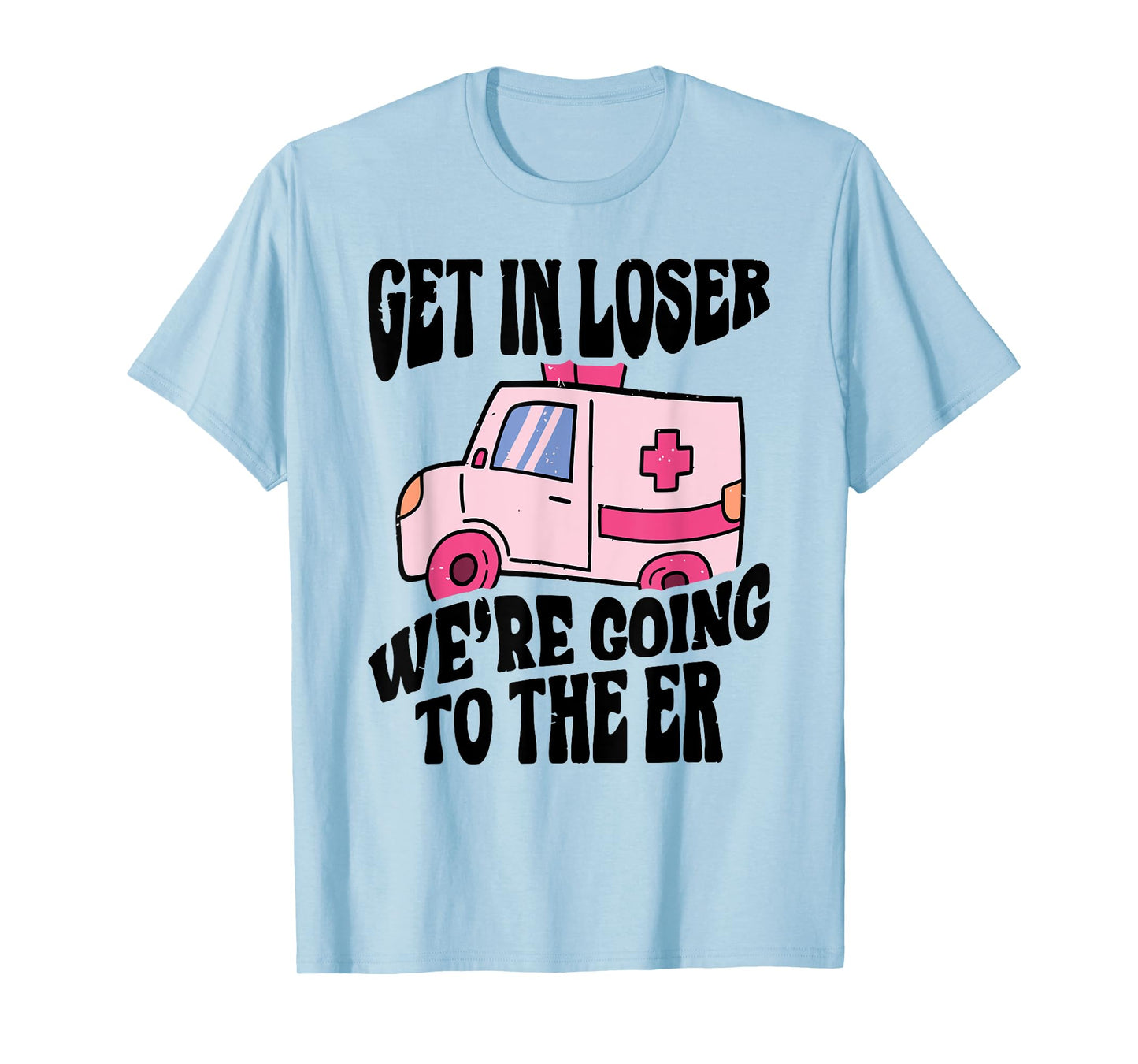 GET IN LOSER WE'RE GOING TO THE ER Funny design T-Shirt