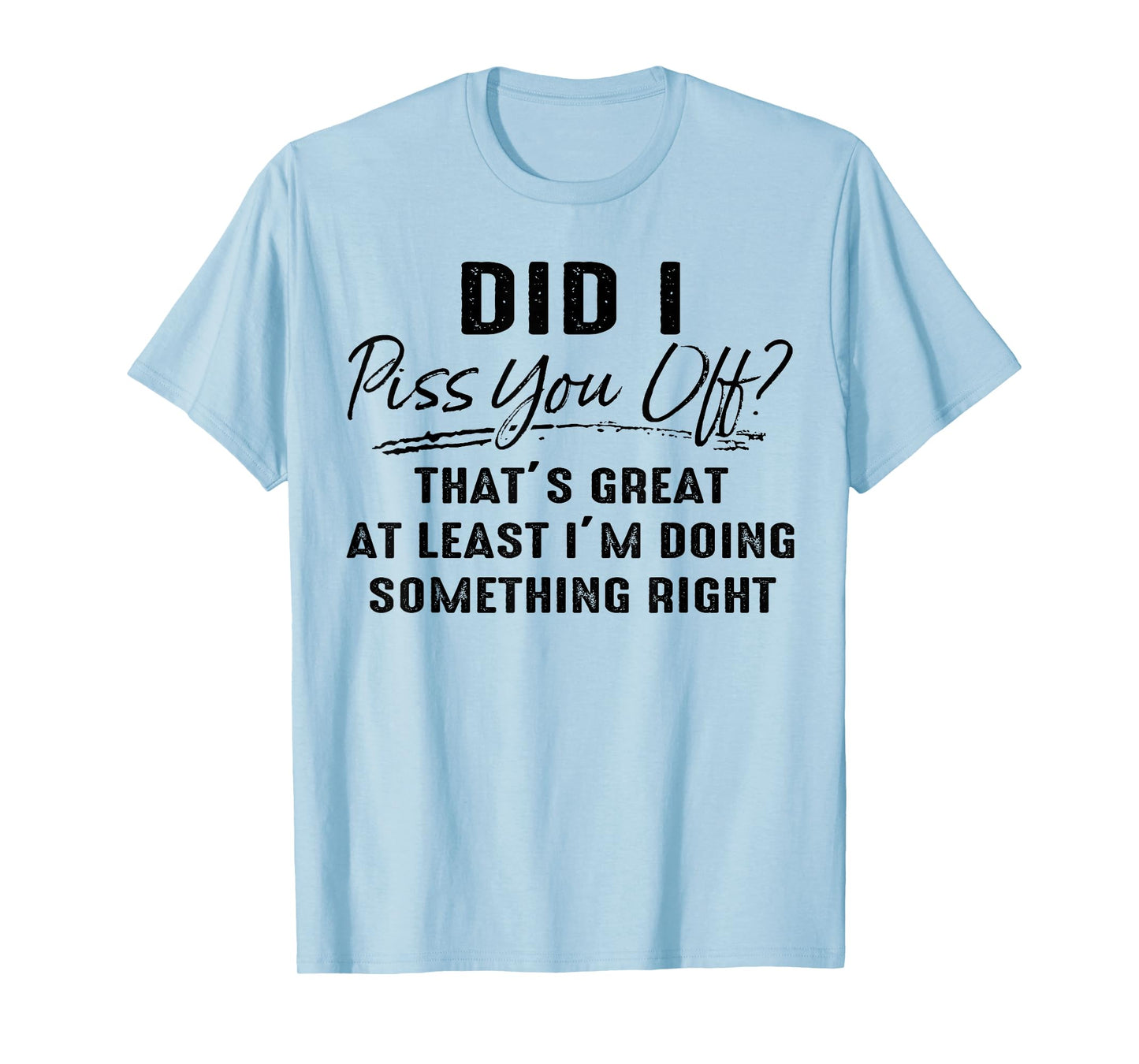 Did I Piss You Off That's Great at Least I'm Doing Something T-Shirt