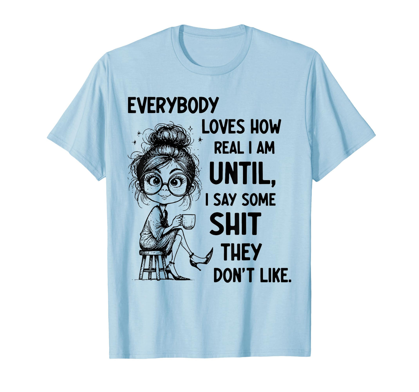 Funny Quote Everybody Loves How Real I Am Until T-Shirt