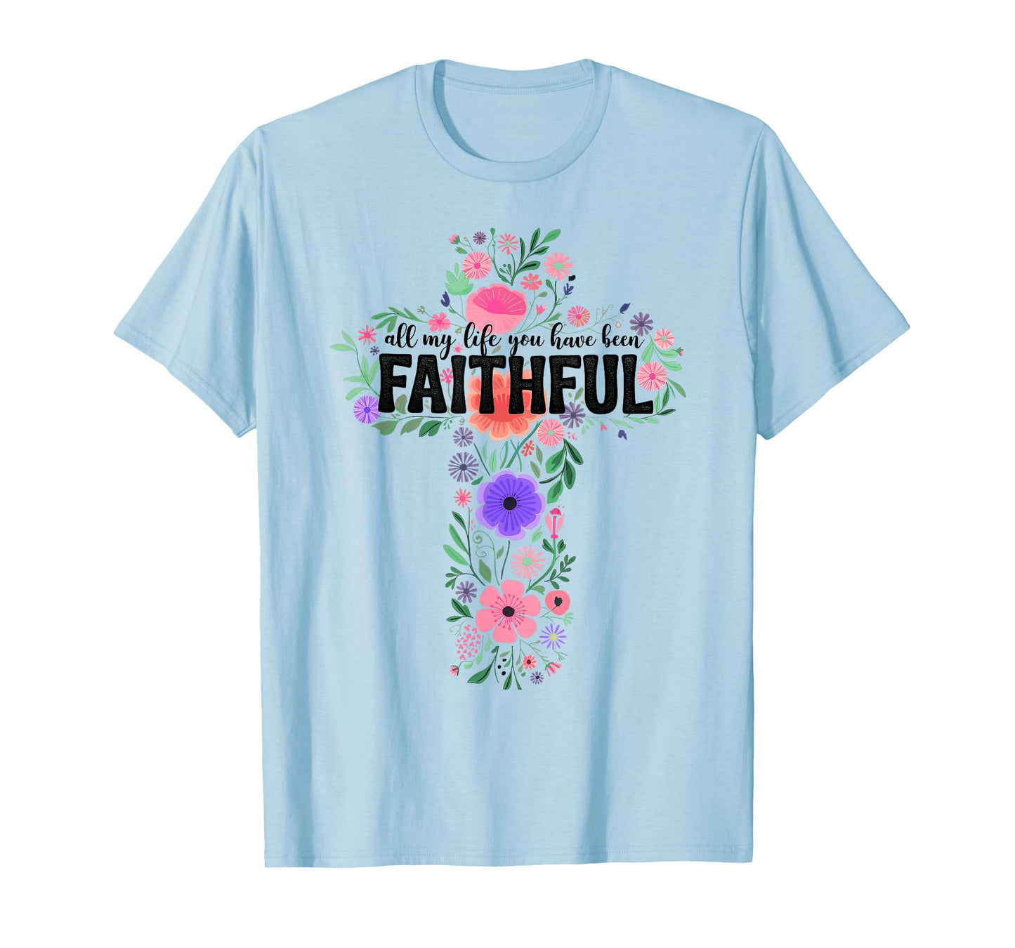 All My Life You Have Been Faithful Floral Christian Cross T-Shirt