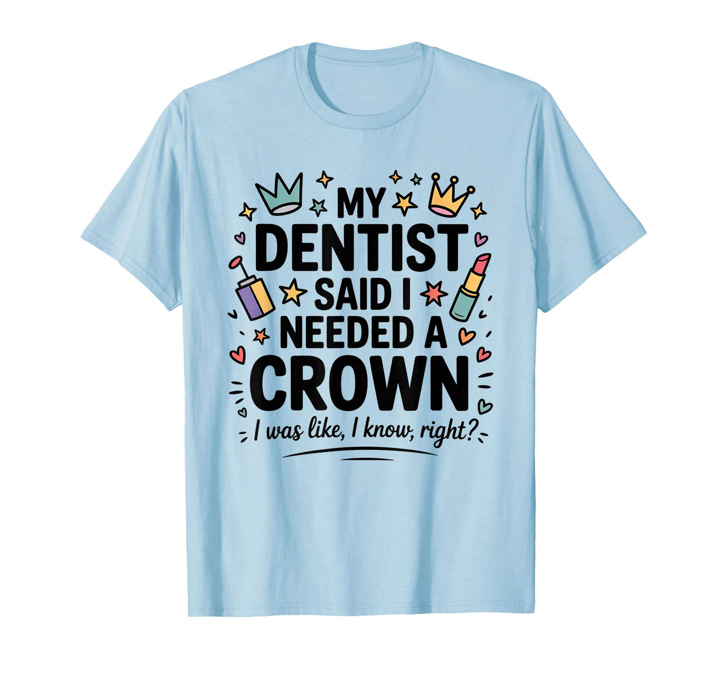 My Dentist Said I Need A Crown I Was Like I Know Right T-Shirt