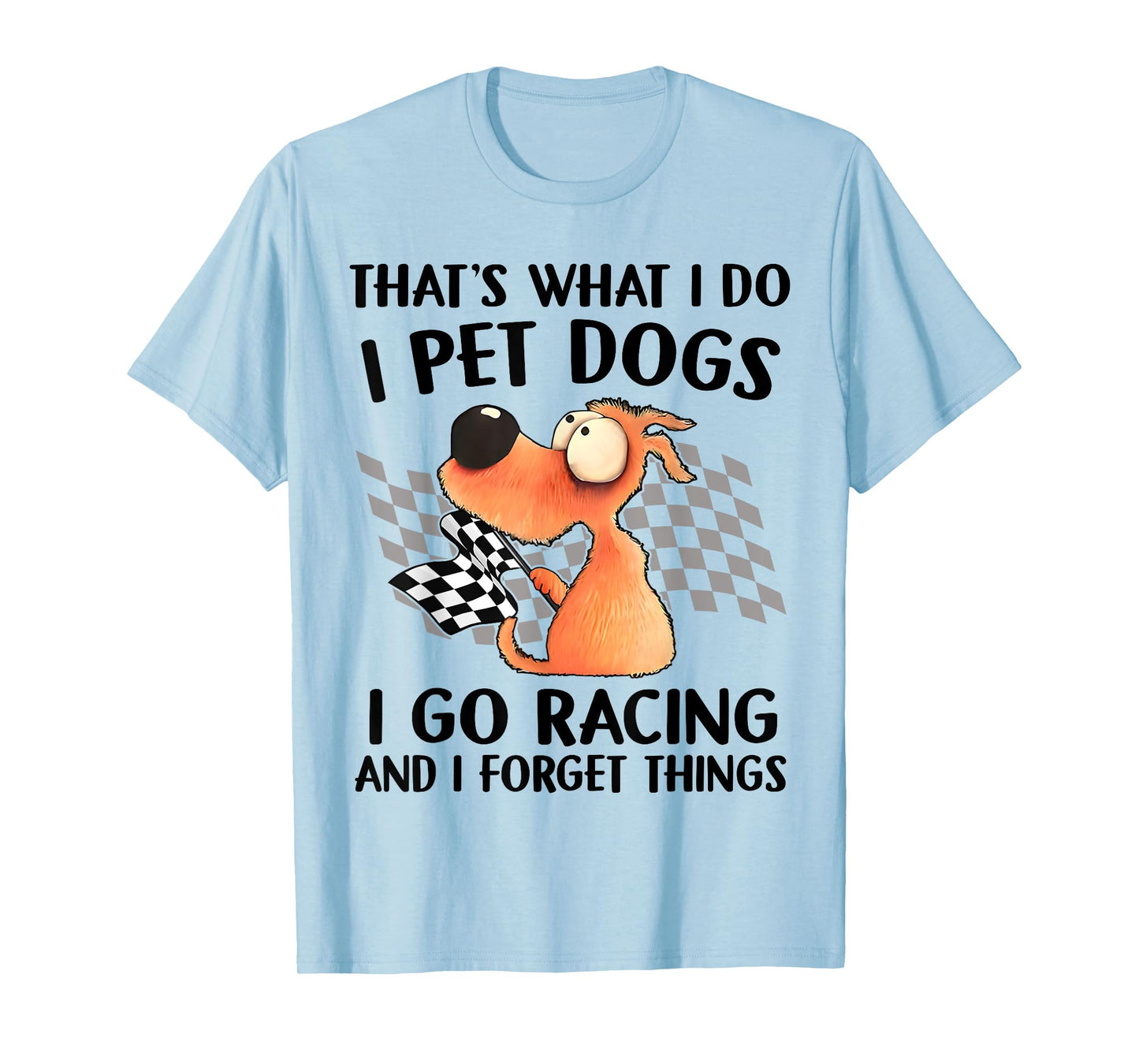 That's What I Do I Pet Dogs I go Racing And I Forget Things T-Shirt