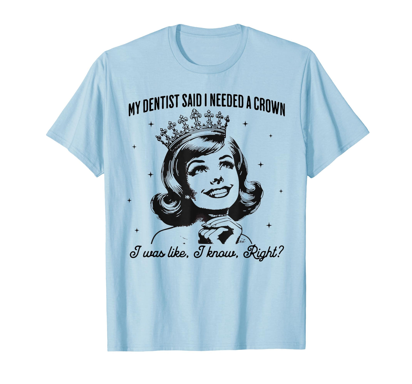My Dentist Said I Needed A Crown I Know Right T-Shirt