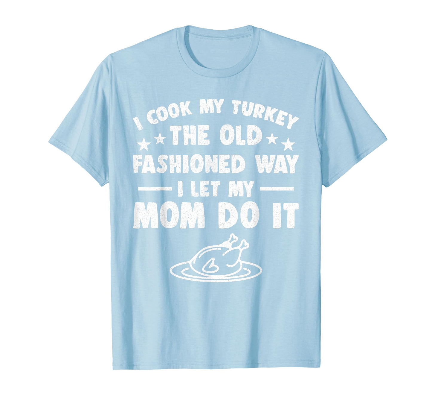 I Cook My Turkey The Old Fashioned Way I Let My Mom Do It T-Shirt