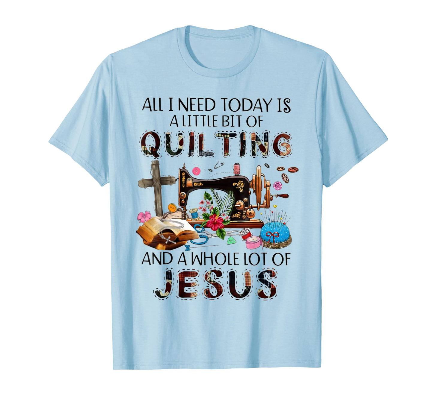 All I Need Today Is A Little Bit Of Quilting And Whole Jesus T-Shirt