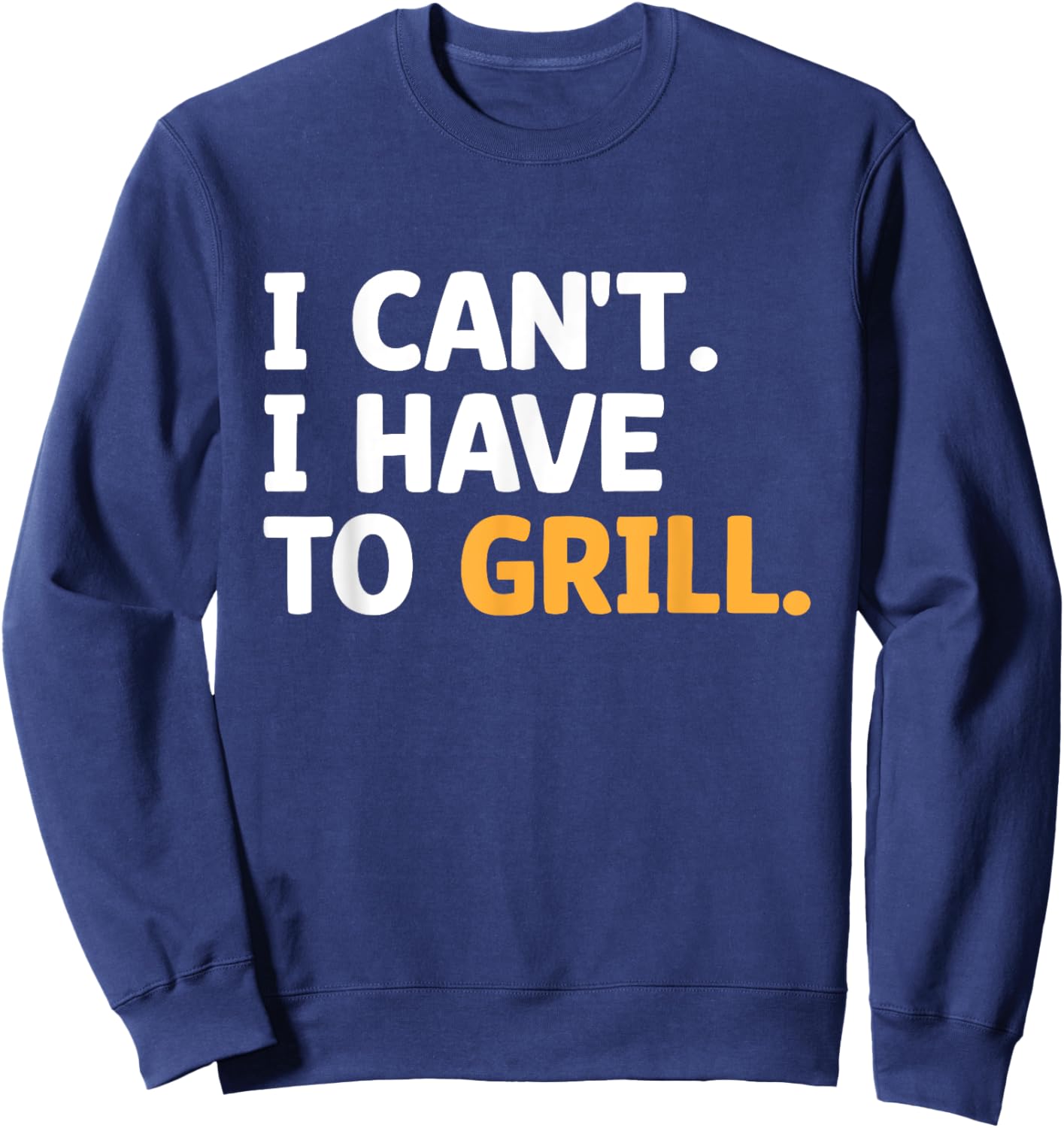 I Can't I Have To Grill Griller Cook BBQ Grilling Barbecue Sweatshirt - Sweatshirt | Navy