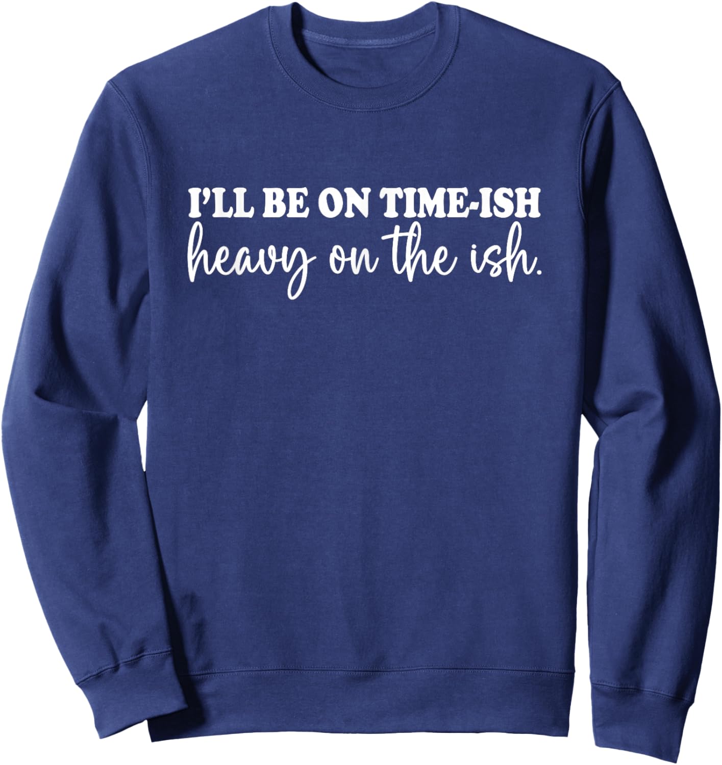 I'll Be On Time-ish Heavy On The Ish Shirt Funny Saying Sweatshirt - Sweatshirt | Navy
