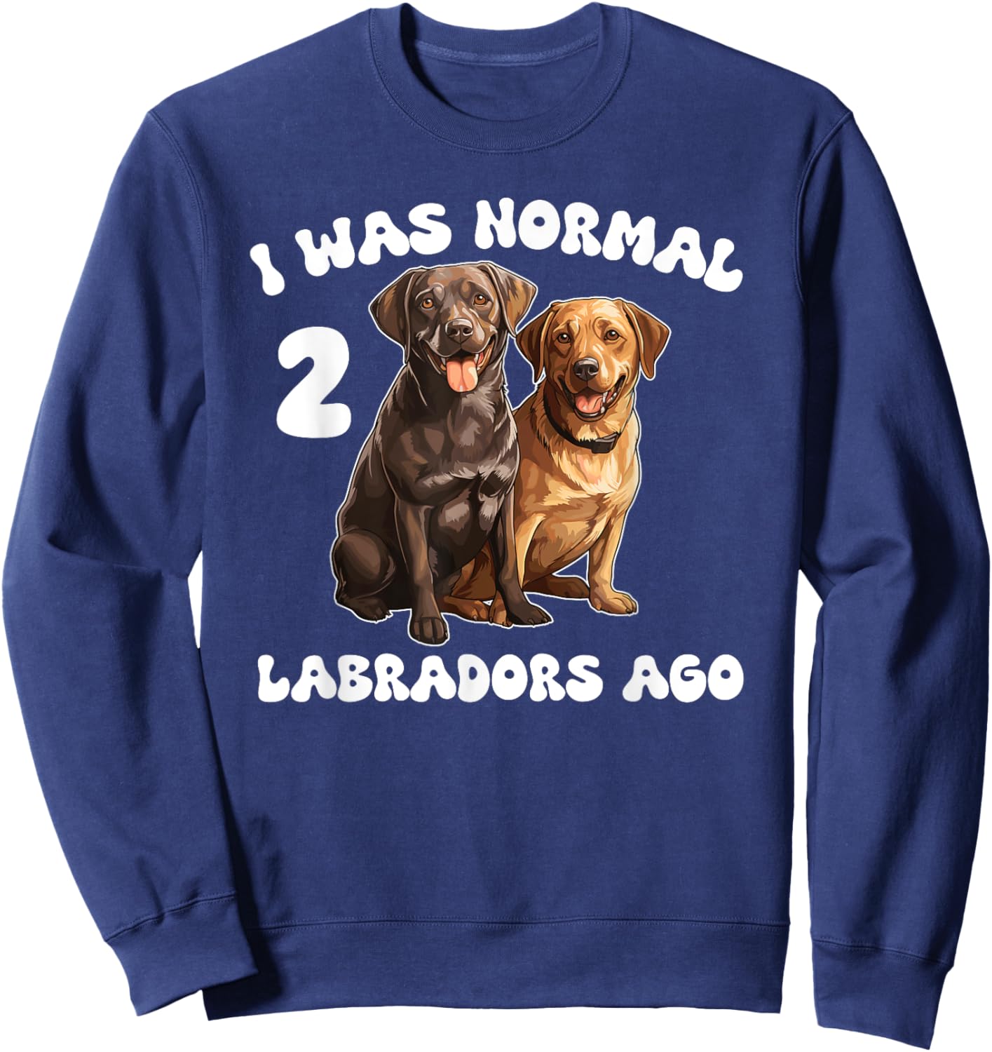 Labrador Retriever I Was Normal 2 Labradors Ago Sweatshirt - Sweatshirt | Navy