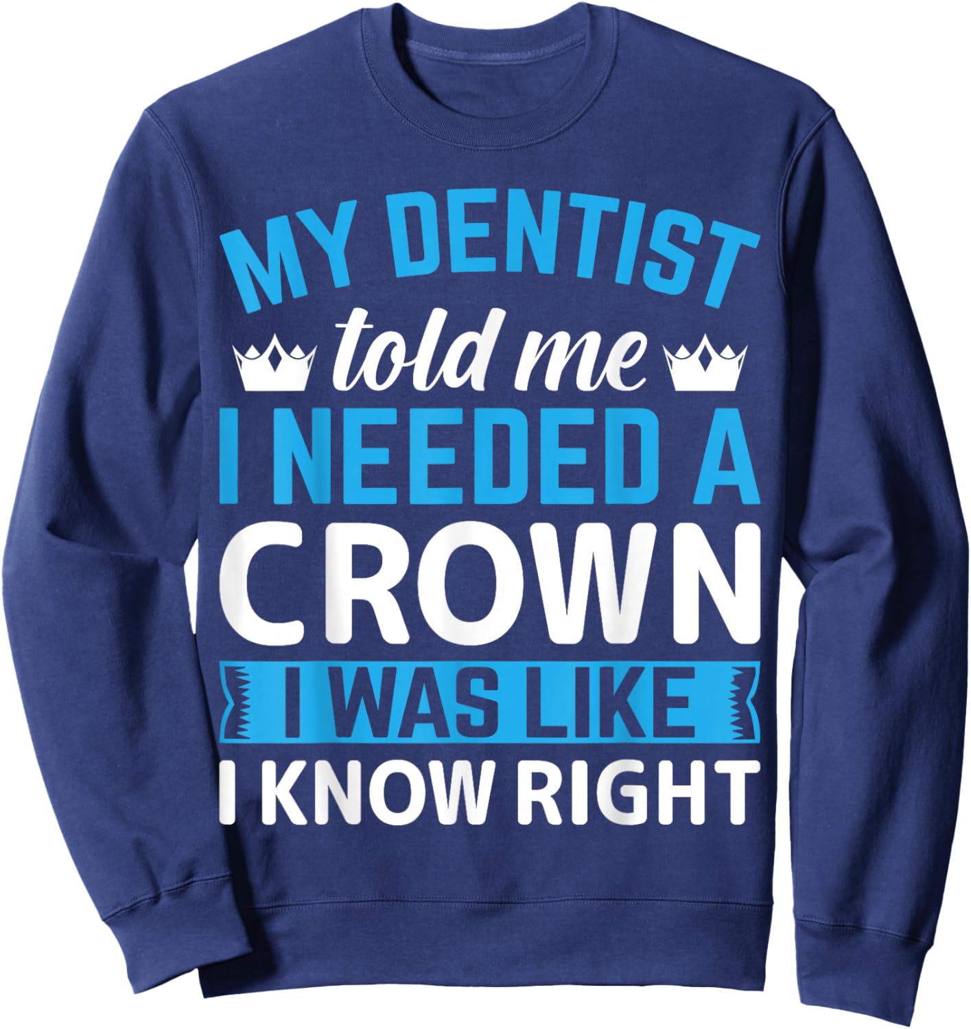 My Dentist Told Me I Needed A Crown I Was Like I Know Right Sweatshirt - Sweatshirt | Navy