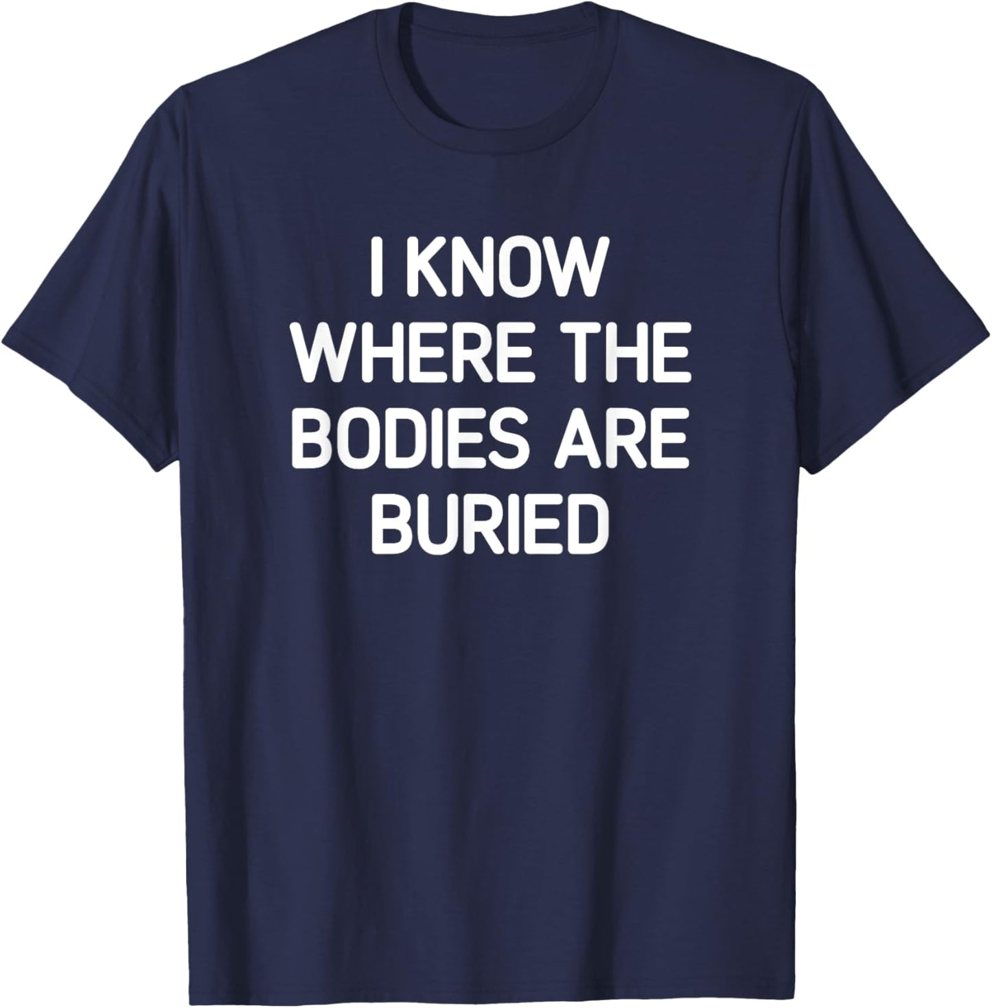I Know Where The Bodies Are Buried, Funny, Jokes, Sarcastic T-Shirt - T-Shirt | Navy