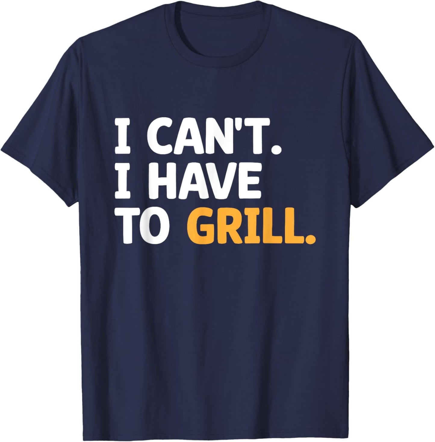 I Can't I Have To Grill Griller Cook BBQ Grilling Barbecue T-Shirt - T-Shirt | Navy