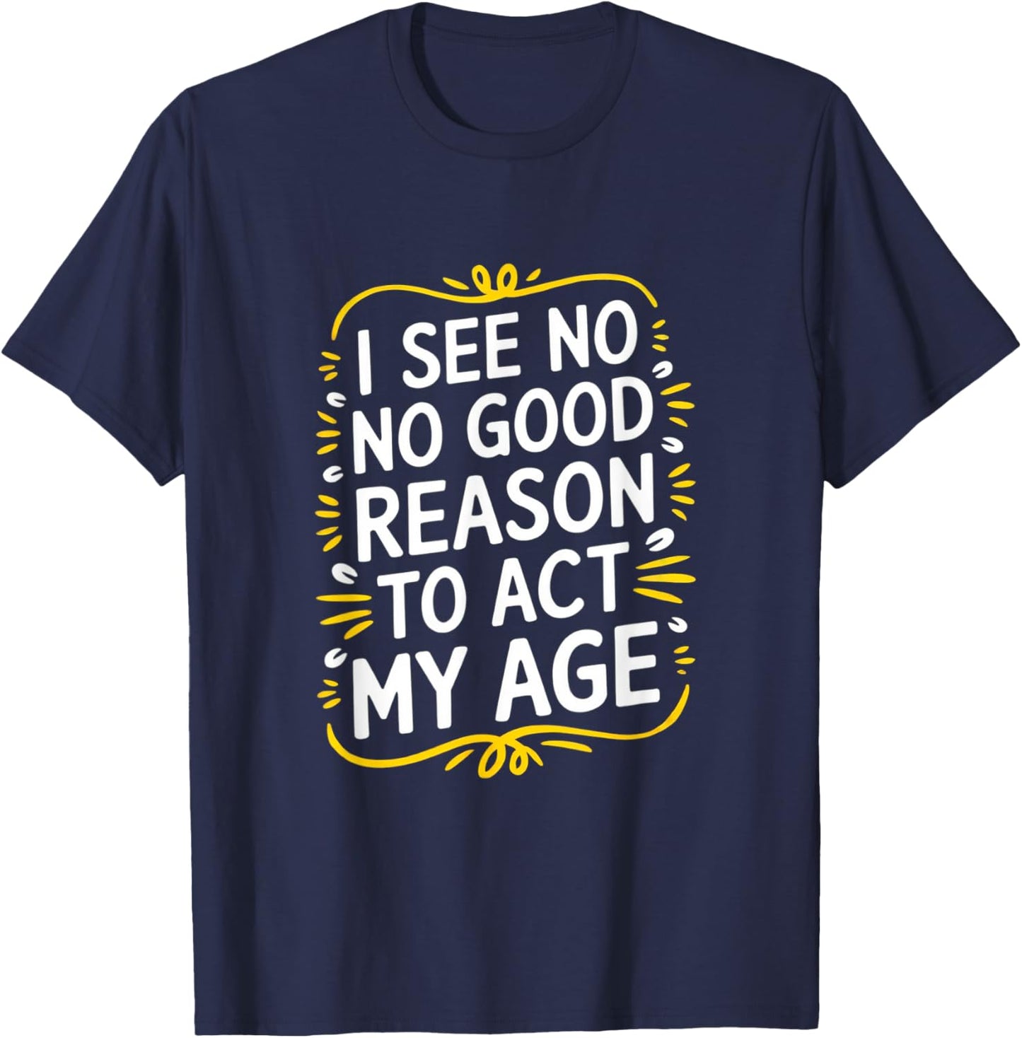I See No Good Reason To Act My Age - Funny Sarcastic Quote T-Shirt - T-Shirt | Navy