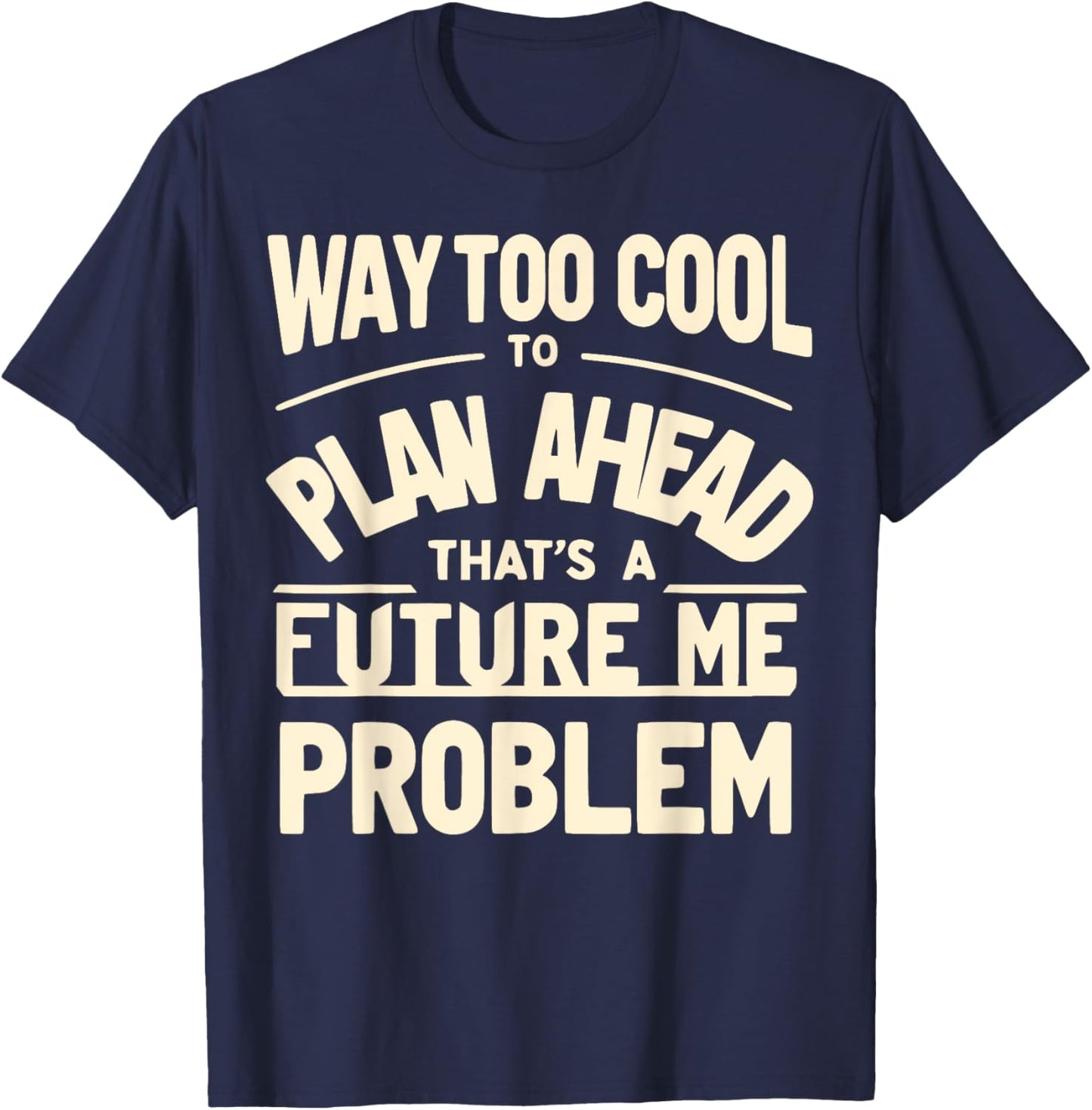 Way Too Cool to Plan Ahead, That’s a Future Me Problem T-Shirt - T-Shirt | Navy