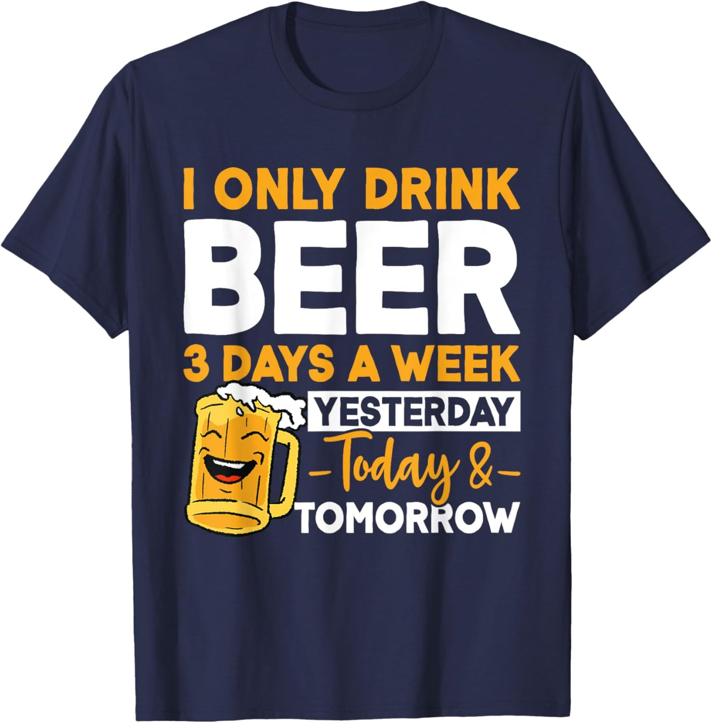 I Only Drink Beer 3 Days A Week Yesterday Today And Tomorrow T-Shirt - T-Shirt | Navy
