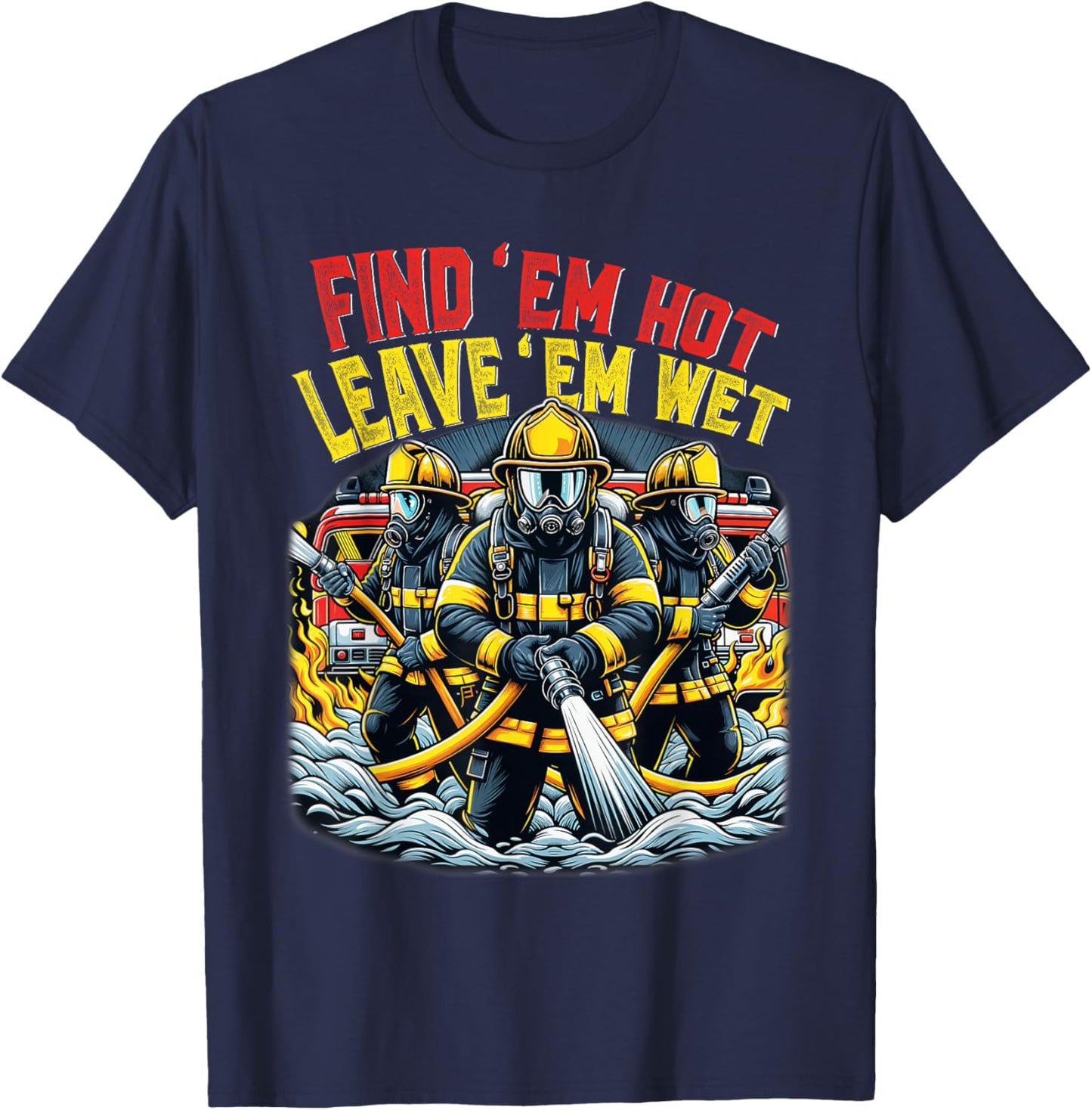 Find Em Hot Leave Em Wet Shirt Funny Firefighter Fireman T-Shirt - T-Shirt | Navy
