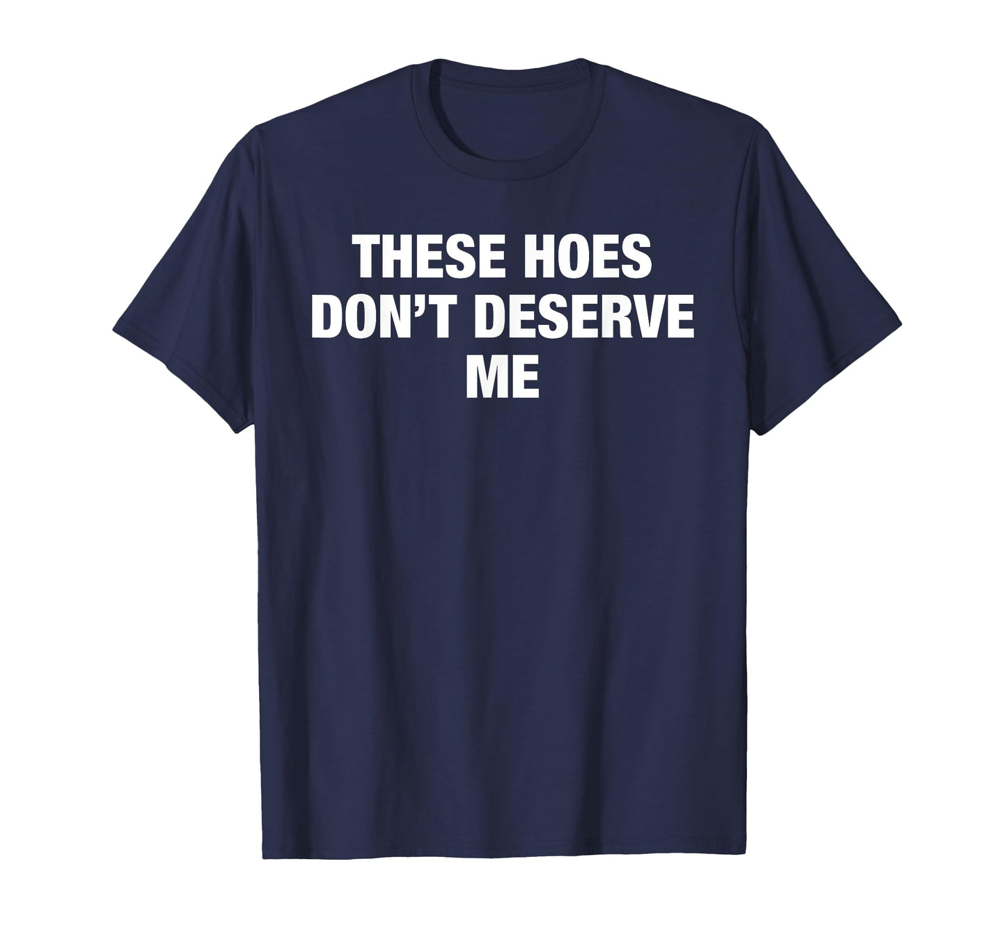 These Hoes Don't Deserve Me Funny Savage Pun Attitude Quote T-Shirt