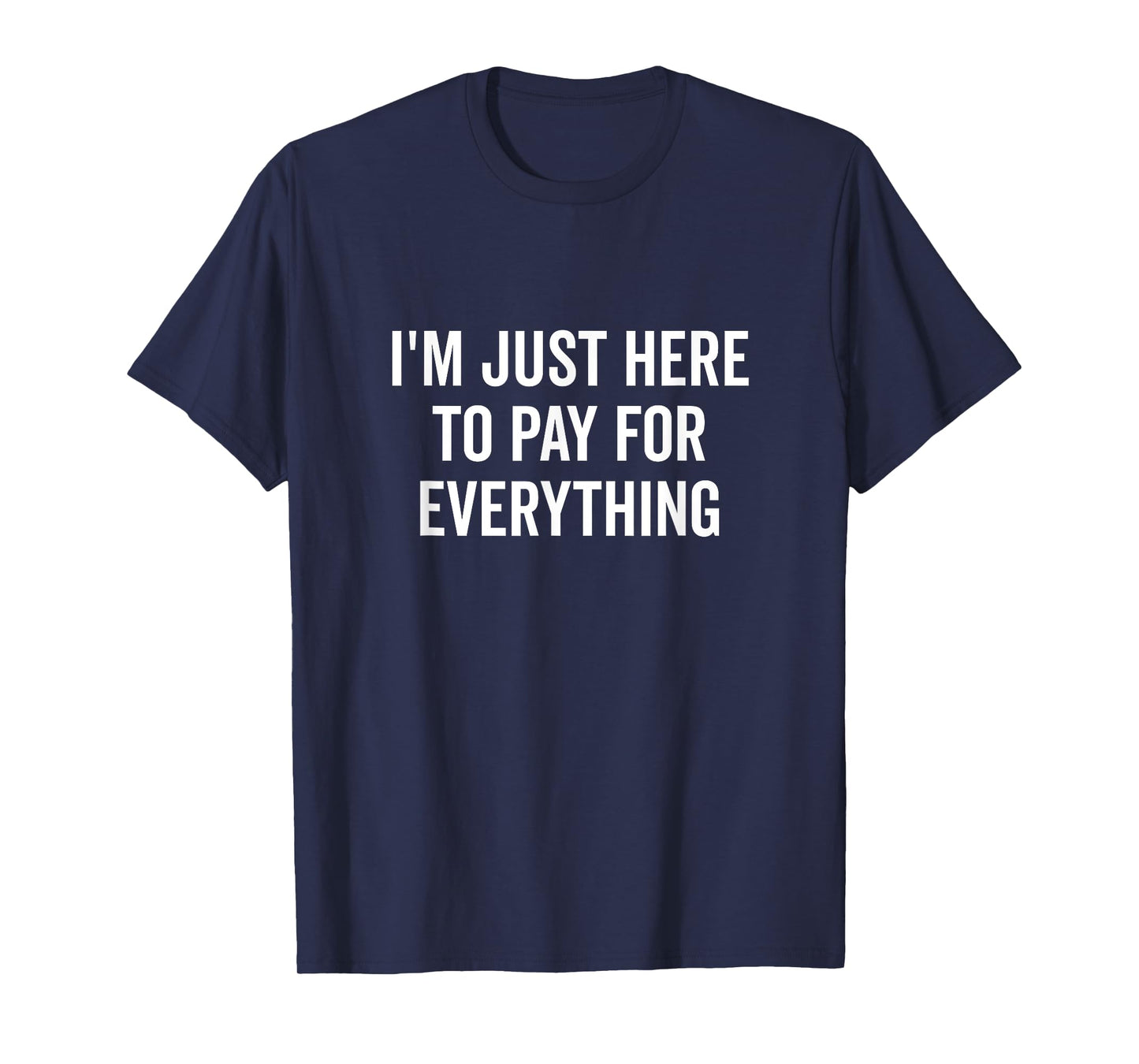 I'm Just Here to Pay for Everything Funny Quote T-Shirt