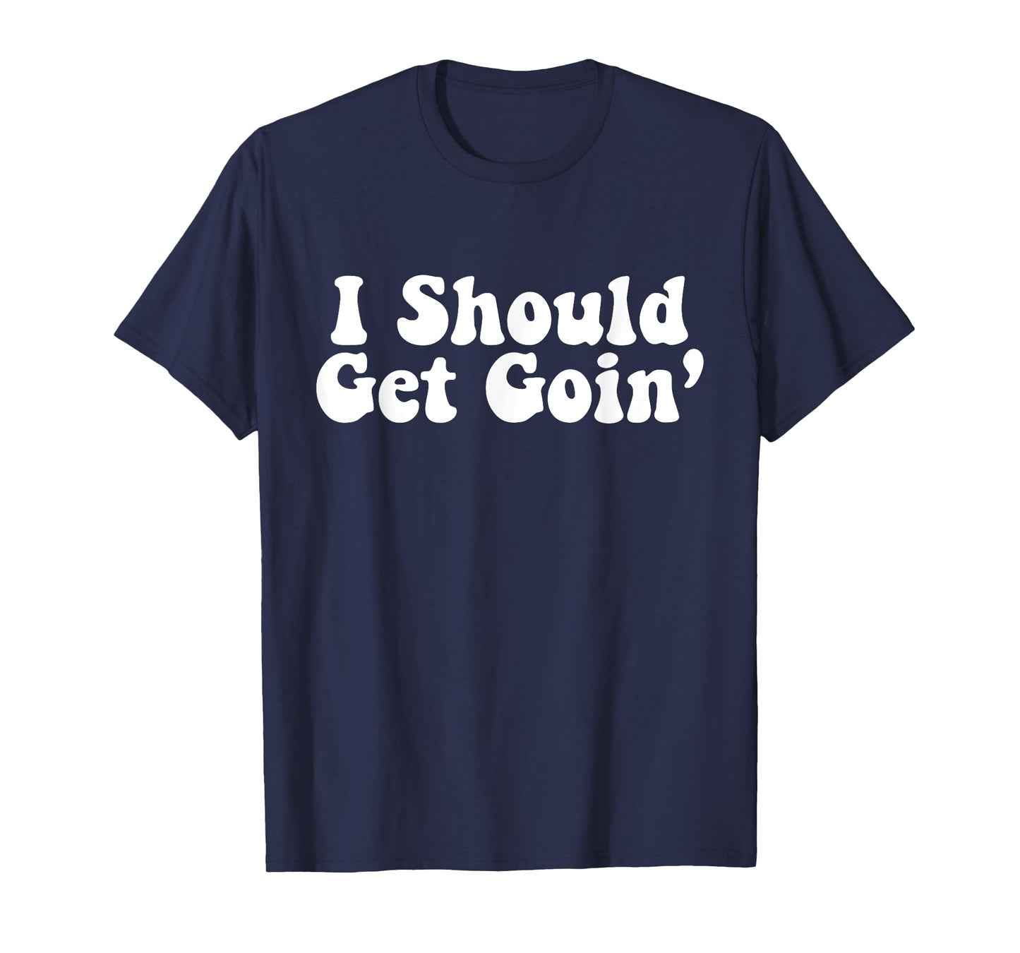 I Should Get Goin' Quote T-Shirt