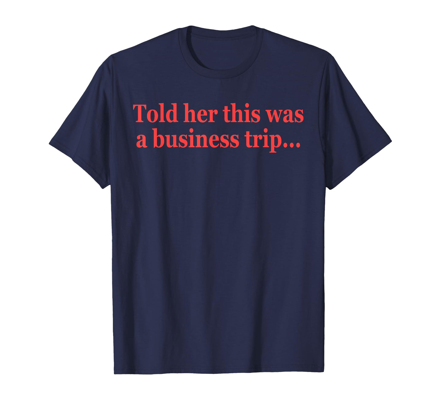 Told Her This Was A Business Trip Funny Quote T-Shirt
