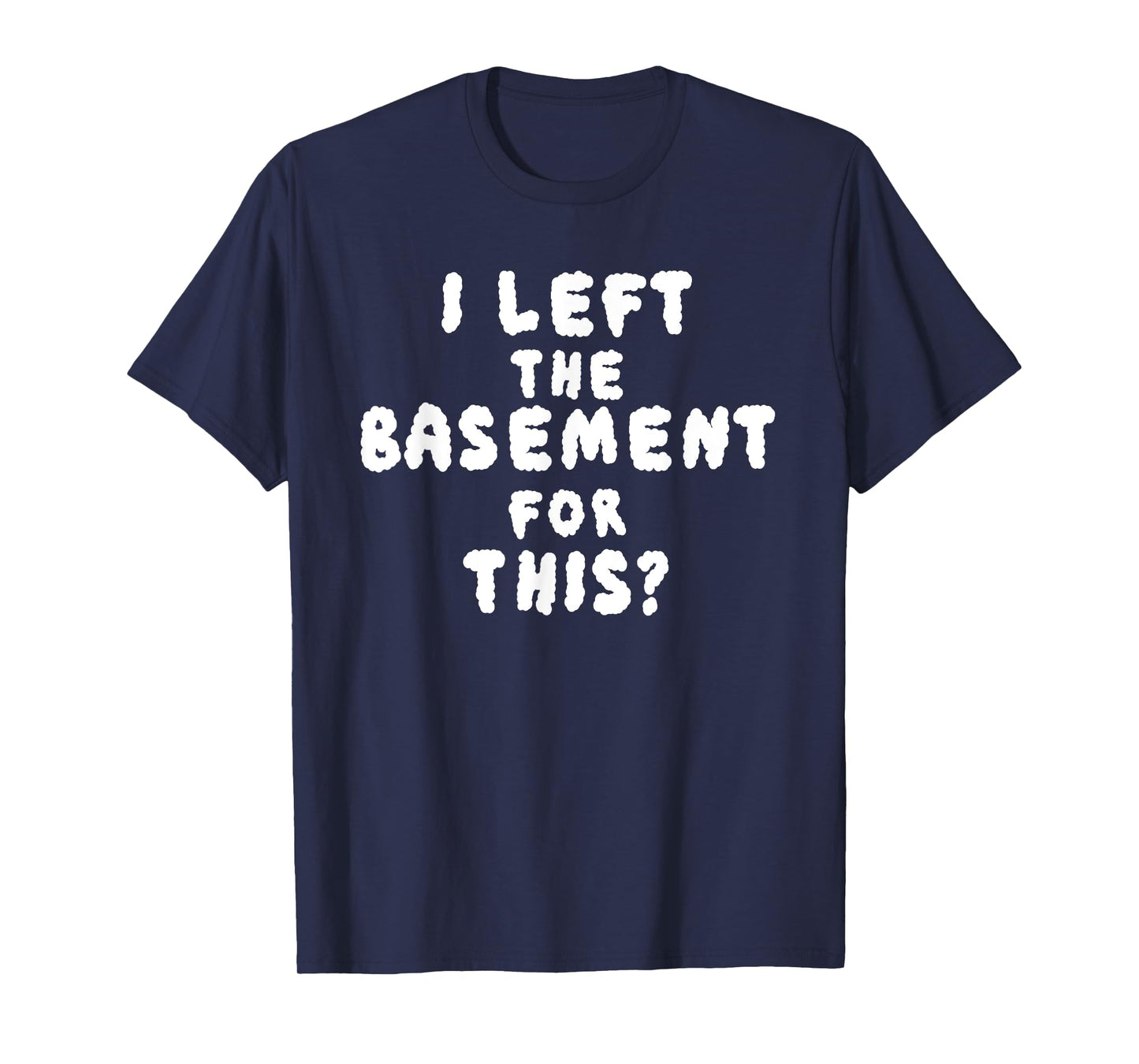 I LEFT THE BASEMENT FOR THIS? funny design T-Shirt