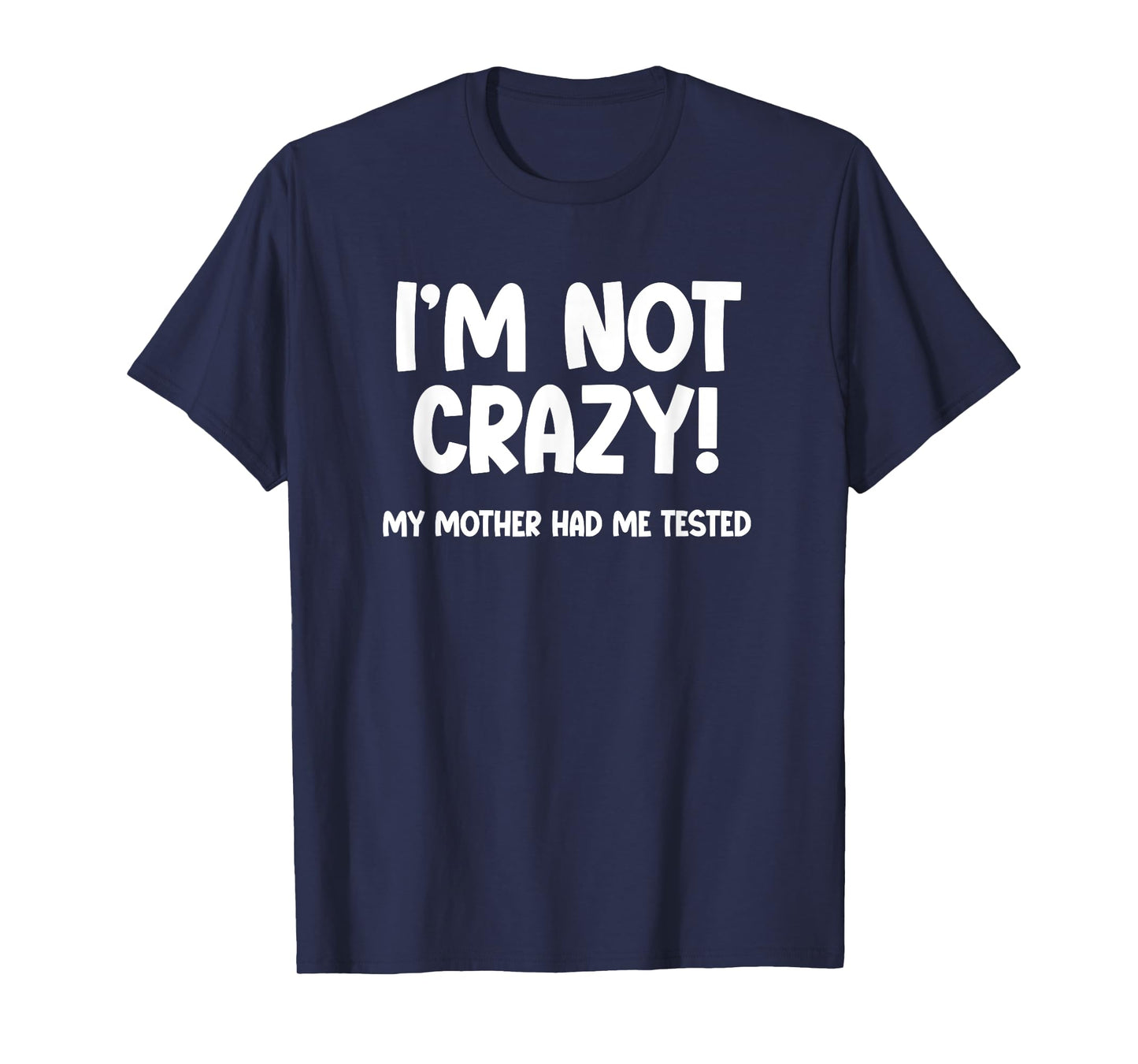 I’m Not Crazy! My Mother Had Me Tested - Funny Sarcastic T-Shirt