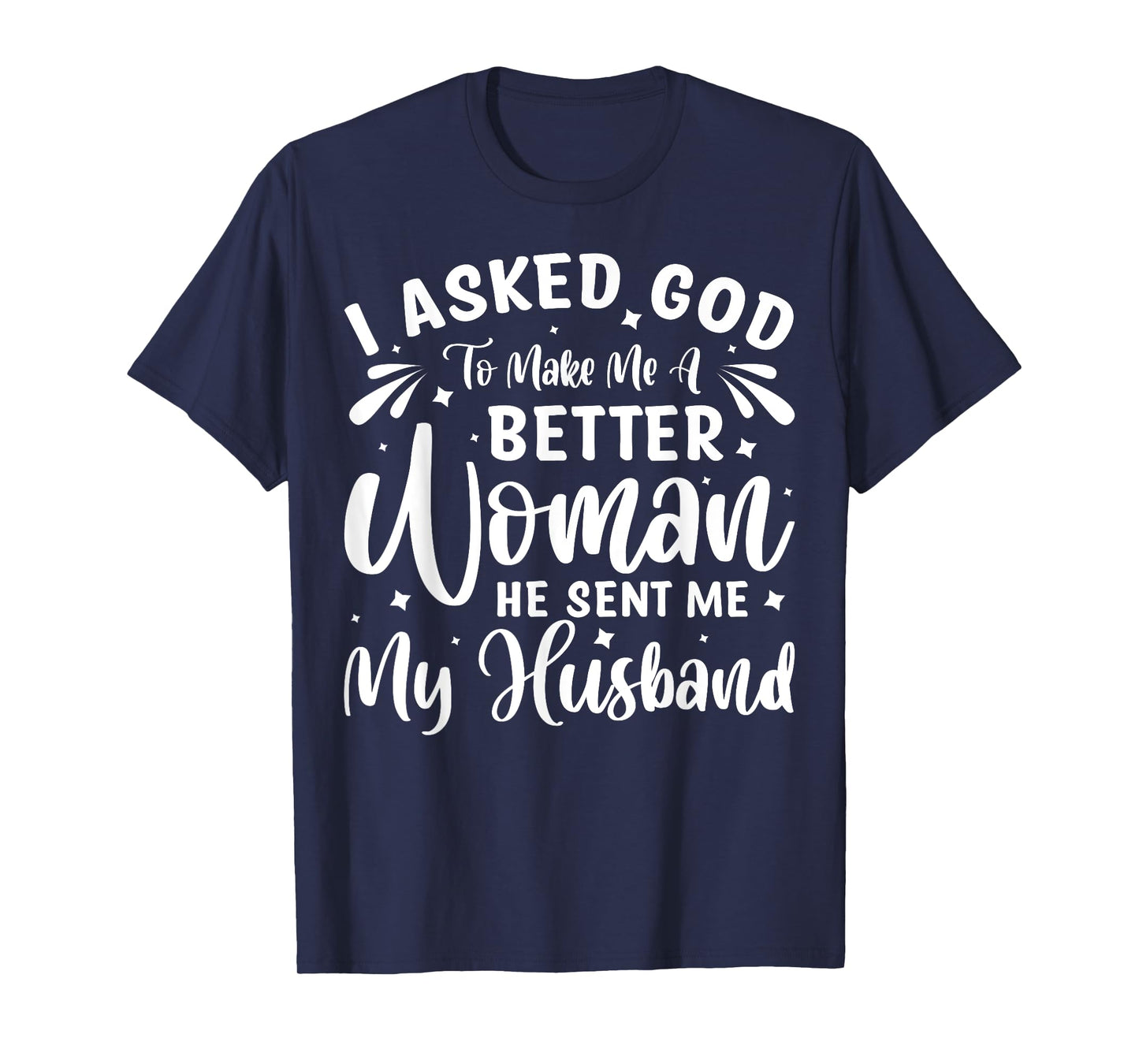 I Asked God To Make Me A Better Woman He Sent Me My Husband T-Shirt