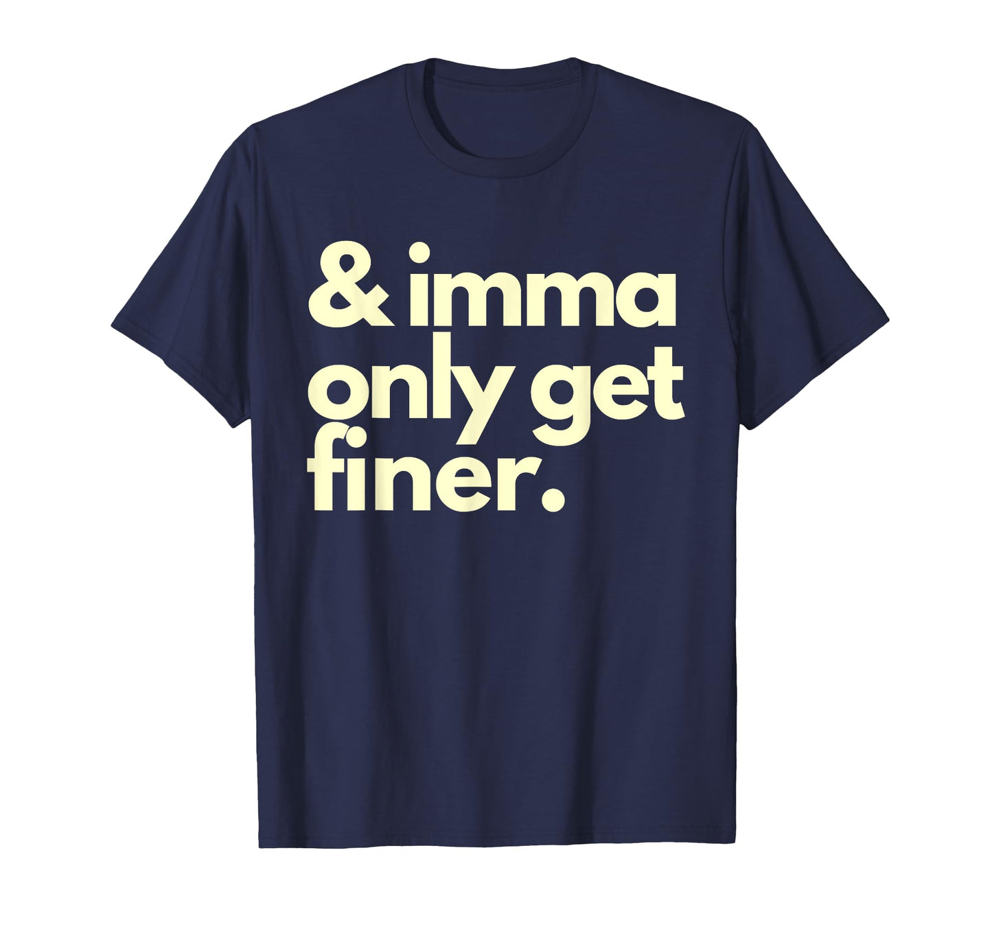 And Imma Only Get Finer Funny Humor Quotes T-Shirt