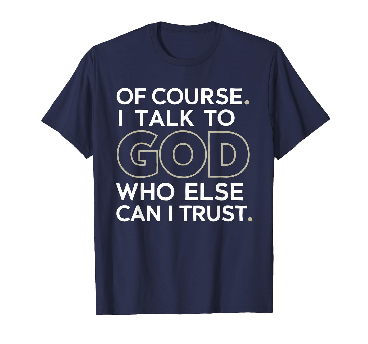 of Course. I Talk to GOD. Who Else can I Trust. T-Shirt
