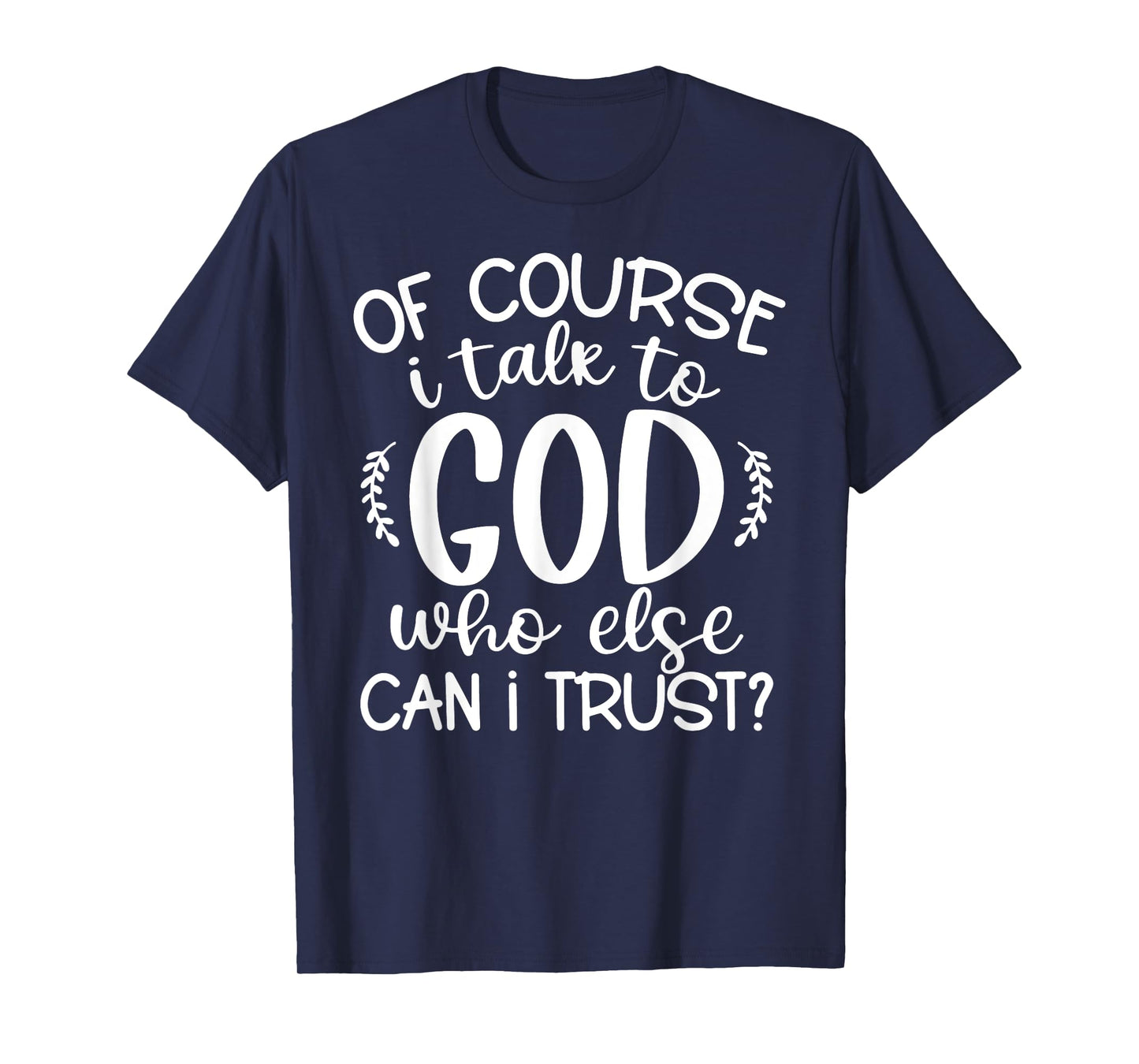 Of Course I Talk To God Who Else Can I Trust Religious Faith T-Shirt