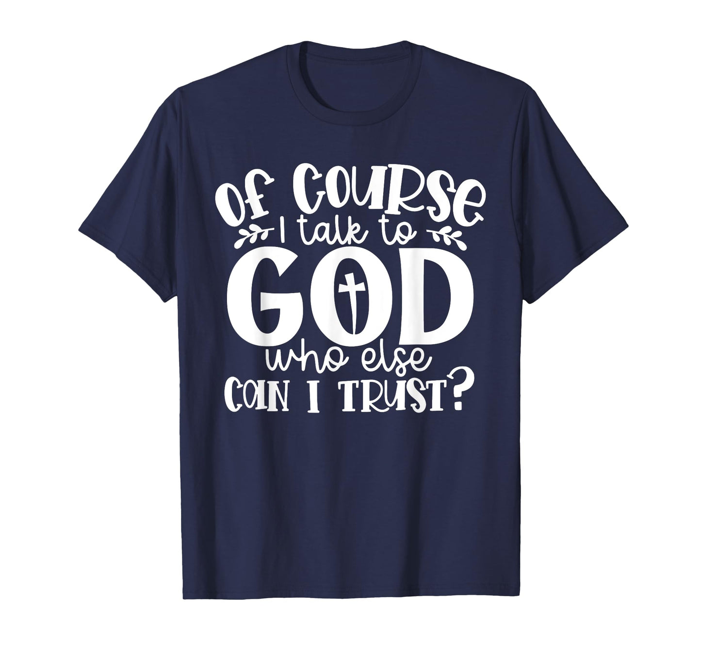 Of Course I Talk To God Who Else Can I Trust Religious Faith T-Shirt