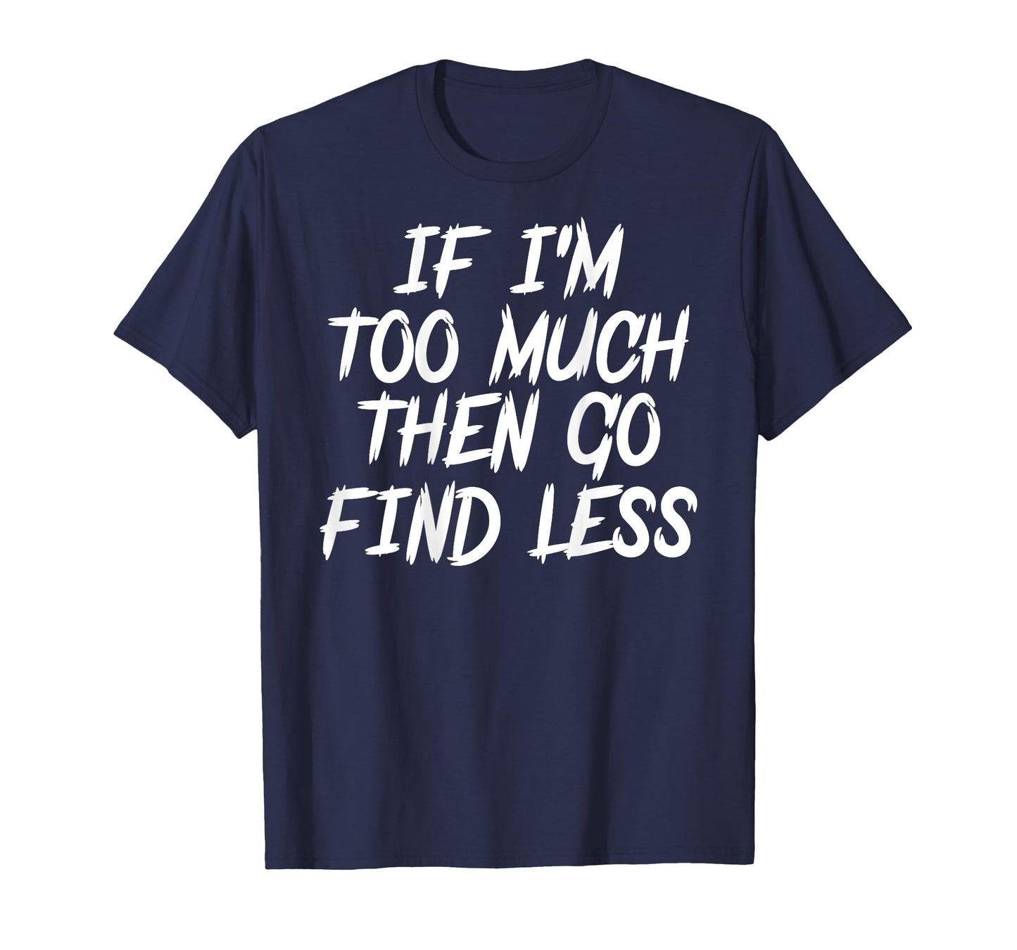 If I'm Too Much Then Go Find Less Quote Funny ( ON BACK) T-Shirt
