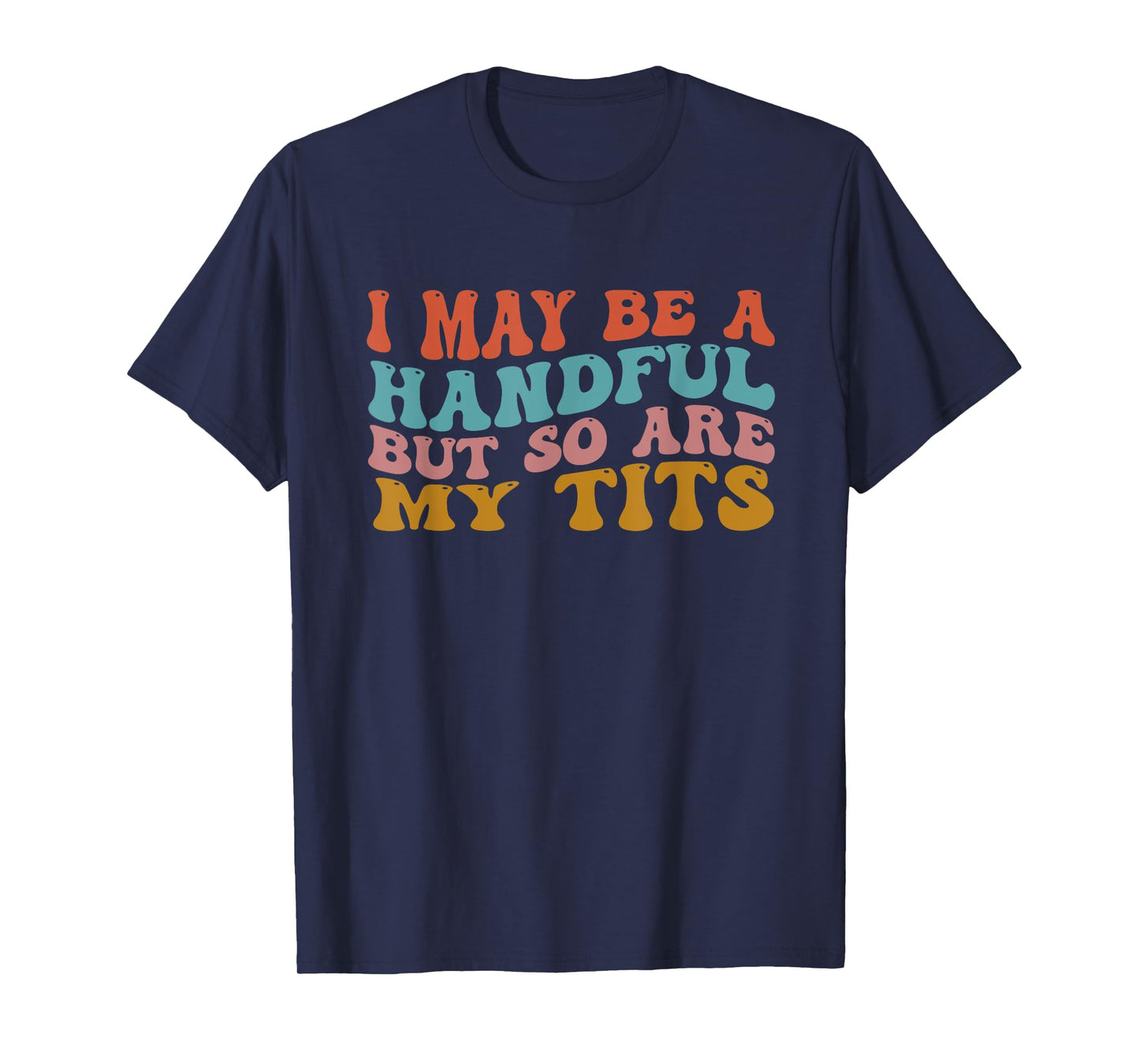 I May Be A Handful But So Are My Tits Funny Saying Quote T-Shirt