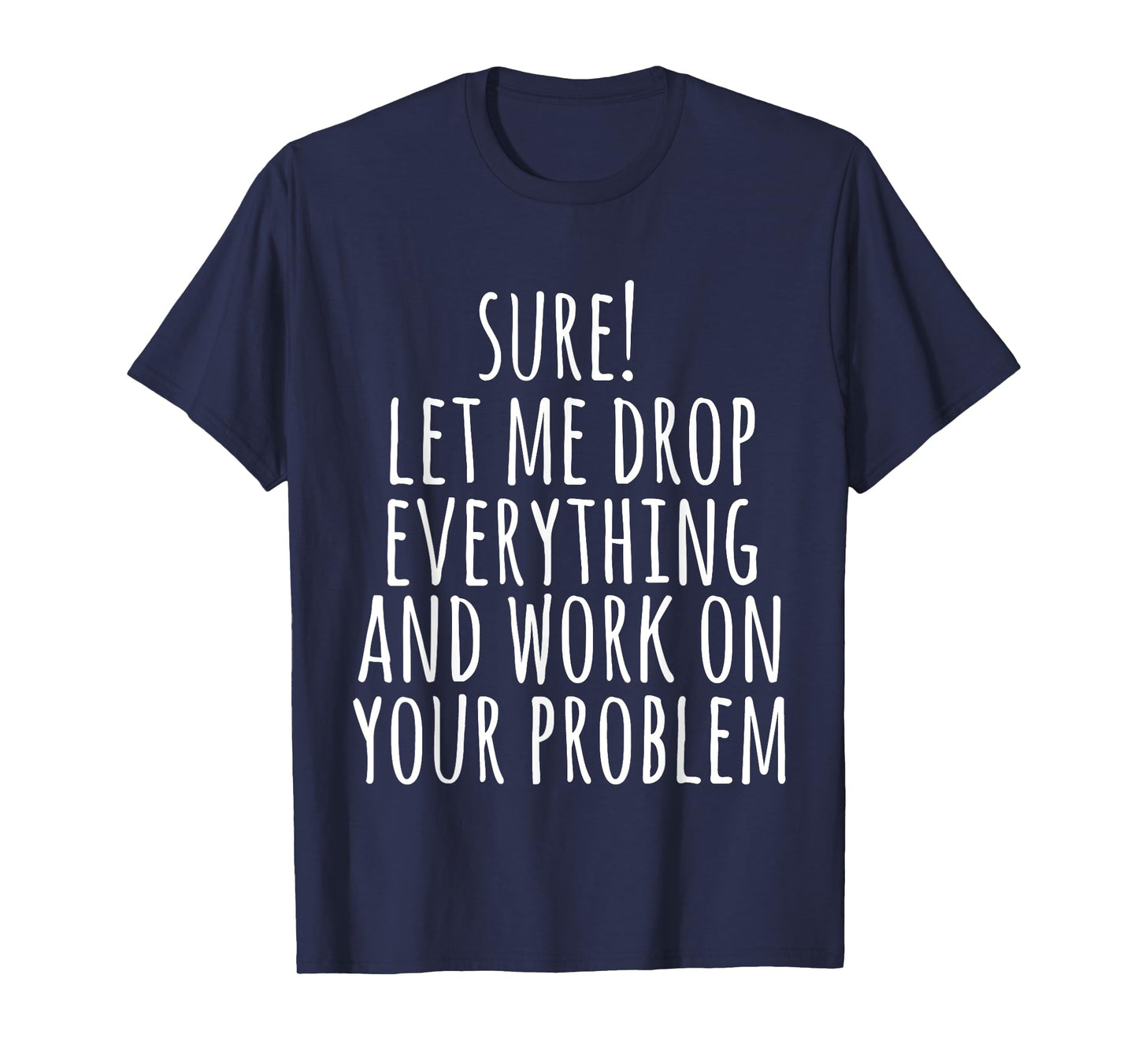 Sure Let Me Drop Everything And Work On Your Problem Funny T-Shirt