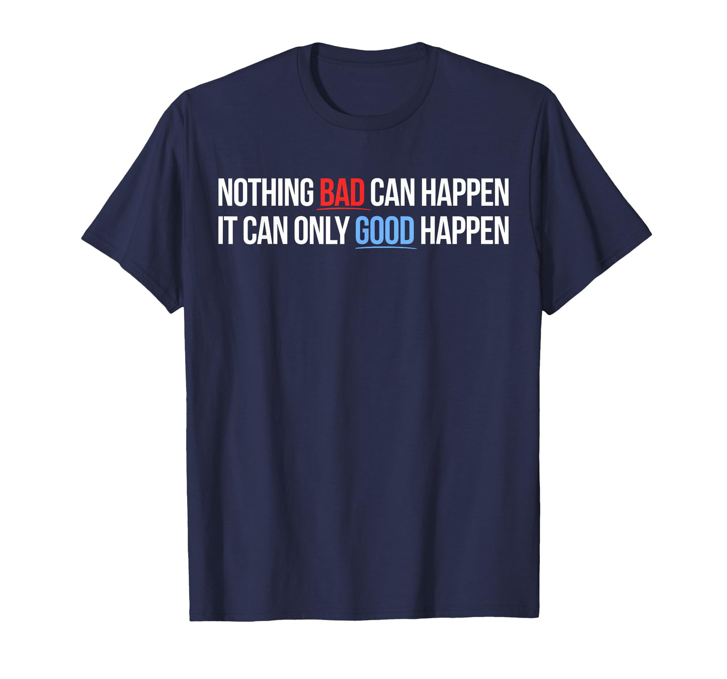Nothing Bad Can Happen, It Can Only Good Happen Quote T-Shirt